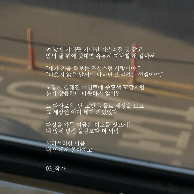 Photo by 03작가 on January 27, 2026. May be an image of bus, pie and text that says '넌 낮에 기대듯 기대면 아스라질 것 같고 밤의 달 위에 덧대면 유유히 지나칠 것 같아서 "내가 처음 해보는 조심스런 사랑이야." "나쁘지 않은 날씨에 나타난 소리없는 설렘이야." 노람게 칠해진 페인트에 주황색 꼬깔처럼 눈이 상큼한데 따뜻하지 않아? 글 그 따사로움, 난 고인 눈물로 세상을 보고 그 세상엔 이미 네가 와있었다 다정을 가득 머금은 미소를 짓고서는 내 앞에 번진 물감보다 더 와락 서리서리한 마음, 내 안에서 쏟아지고 03_작가 03_ 작가'.