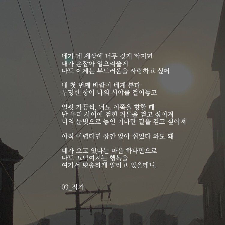Photo by 03작가 on February 10, 2026. May be an image of text that says '네가 네 세상에 너무 깊게 빠지면 내가 손잡아 일으켜줄게 나도 이제는 부드러움을 사랑하고 싶어 내 첫 번째 바람이 네게 분다 투명한 투명한창이 창이 나의 시야를 걸어놓고 얼핏 가끔씩, 너도 이쪽을 향할 때 난 우리 사이에 걷힌 커튼을 걷고 싶어져 너의 눈빛으로 놓인 기다란 길을 걷고 싶어져 아직 어렵다면 잠깐 앉아 쉬었다 와도 돼 네가 오고 있다는 마음 하나만으로 나도 끄덕여지는 행복을 여기서 뽀송하게 말리고 있을테니. 03_ 03_작가'.
