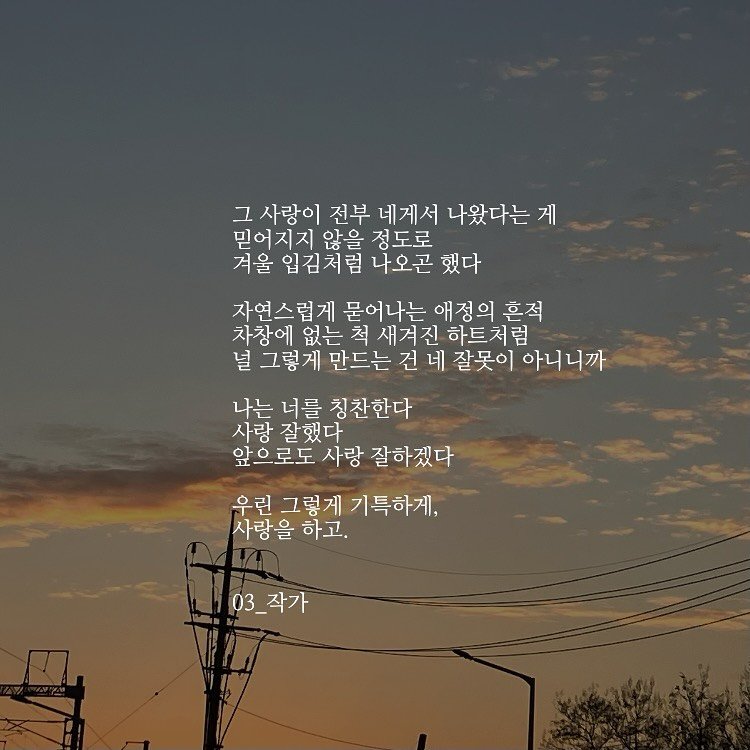 Photo by 03작가 on November 16, 2025. May be an image of cloud, twilight, telephone pole and text that says '그 그사랑이 전부 네게서 나왔다는 게 믿어지지 않을 정도로 겨울 입김처럼 나오곤 했다 자연스럽게 묻어나는 애정의 흔적 차창에 없는 척 새겨진 하트처럼 널 그렇게 만드는 건 네 잘못이 아니니까 나는 너를 칭찬한다 사랑 잘했다 앞으로도 사랑 잘하겠다 우린 그렇게 기특하게, 사랑을 하고. 03_작가 03_ 작가'.