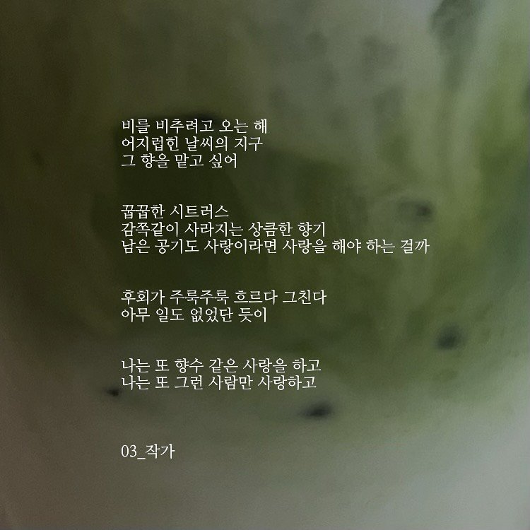 Photo by 03작가 on August 31, 2025. May be an image of smoothie and text that says '비를 비추려고 비추려고오는해 오는 오는해 어지럽힌 날씨의 어지럽힌날씨의지구 지구 그 그향을맡고싶어 향을 맡고 싶어 꼽꼽한 시트러스 감쪽같이 사라지는 상큼한 향기 남은 공기도 사랑이라면 사랑을 해야 하는 걸까 후회가 주룩주룩 흐르다 그친다 아무 일도 없었단 듯이 나는또 또 향수 같은 사랑을 하고 나는또그런 王 그런 사람만 사랑하고 03_작가 03_'.