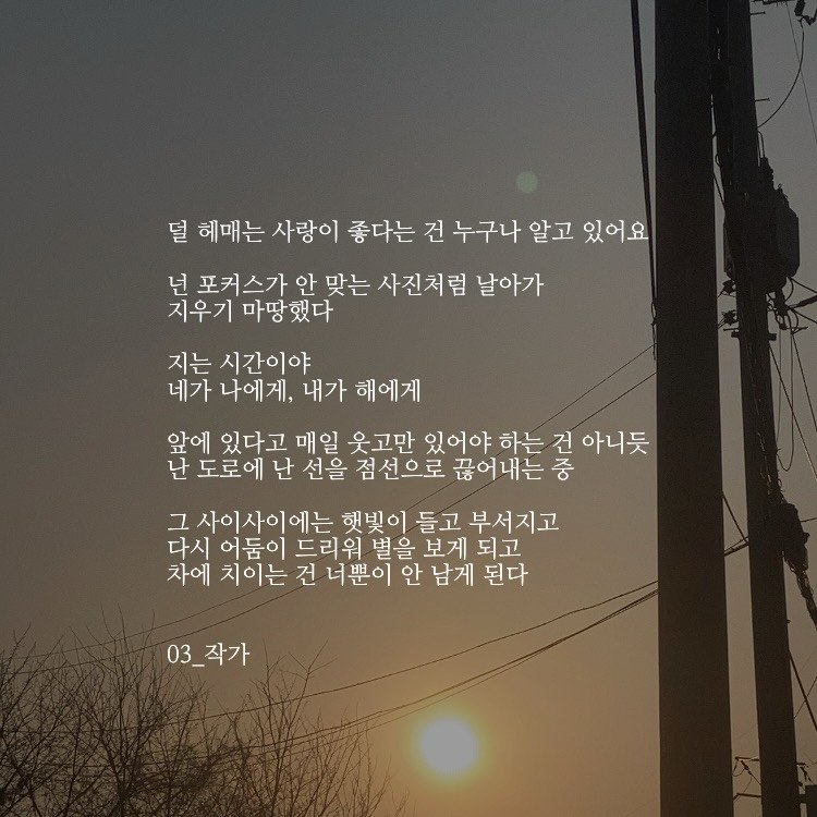 Photo by 03작가 on March 29, 2026. May be an image of outdoors, telephone pole and text that says '덜 혜매는 사랑이 좋다는 건 누구나 알고 있어요 넌 포커스가 안 맞는 사진처럼 날아가 지우기 마땅했다 지는 시간이야 네가 나에게, 내가 해에게 앞에 있다고 매일 웃고만 있어야 하는 건 아니듯 난 도로에 난 선을 점선으로 끊어내는 중 그 사이사이에는 햇빛이 들고 부서지고 다시 어둠이 드리워 별을 보게 되고 차에 치이는 건 너뿐이 안 남게 된다 03_작가'.