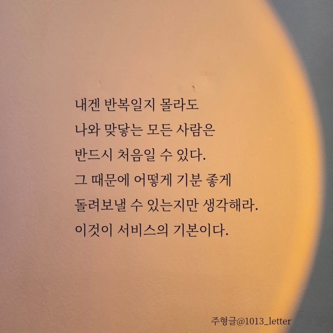 Photo by 글 / 필자 임주형 on August 04, 2025. May be an image of text that says '내젠 반복일지 몰라도 나와 맞당는 모든 사람은 반드시 처음일 수 있다. 그 때문에 어떻게 기분 좋게 돌려보낼 수 있는지만 생각해라. 이것이 서비스의 기본이다. 주형글@1013_letter'.