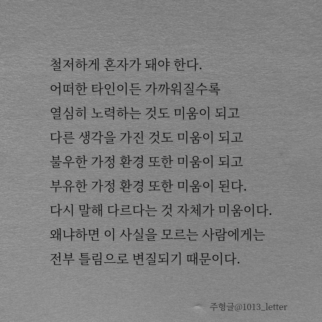 Photo by 글 / 필자 임주형 on February 12, 2026. May be an image of text that says '철저하게 혼자가 돼야 한다. 어떠한 타인이든 타인이든가까워질수록 열심히 열심히노력하는 노력하는 것도 미움이 다른 생각을 가진 것도 미움이 되고 불우한 가정 환경 또한 미움이 되고 부유한가 가정 환경 부유한가정환경또한미움이된다. 또한 미움이 된다. 다시 말해 다르다는 것 것자체가미움이다. 자체가 왜냐하면 이 사실을 모르는 사람에게는 전부 틀림으로 변질되기 때문이다. 주형글@1013_letter'.