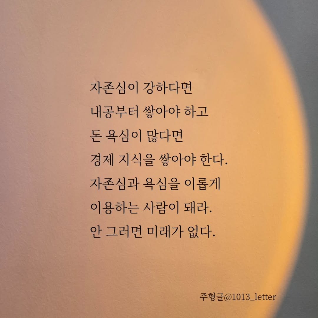 Photo by 글 / 필자 임주형 on September 18, 2025. May be an image of text that says '자존심이 강하다면 내공부터 쌓아야 하고 돈 욕심이 많다면 경제 지식을 쌓아야 한다. 자존심과 욕심을 이롭게 이용하는 사람이 돼라. 안 그러면 미래가 없다. 주형글@1013_letter 주형'.