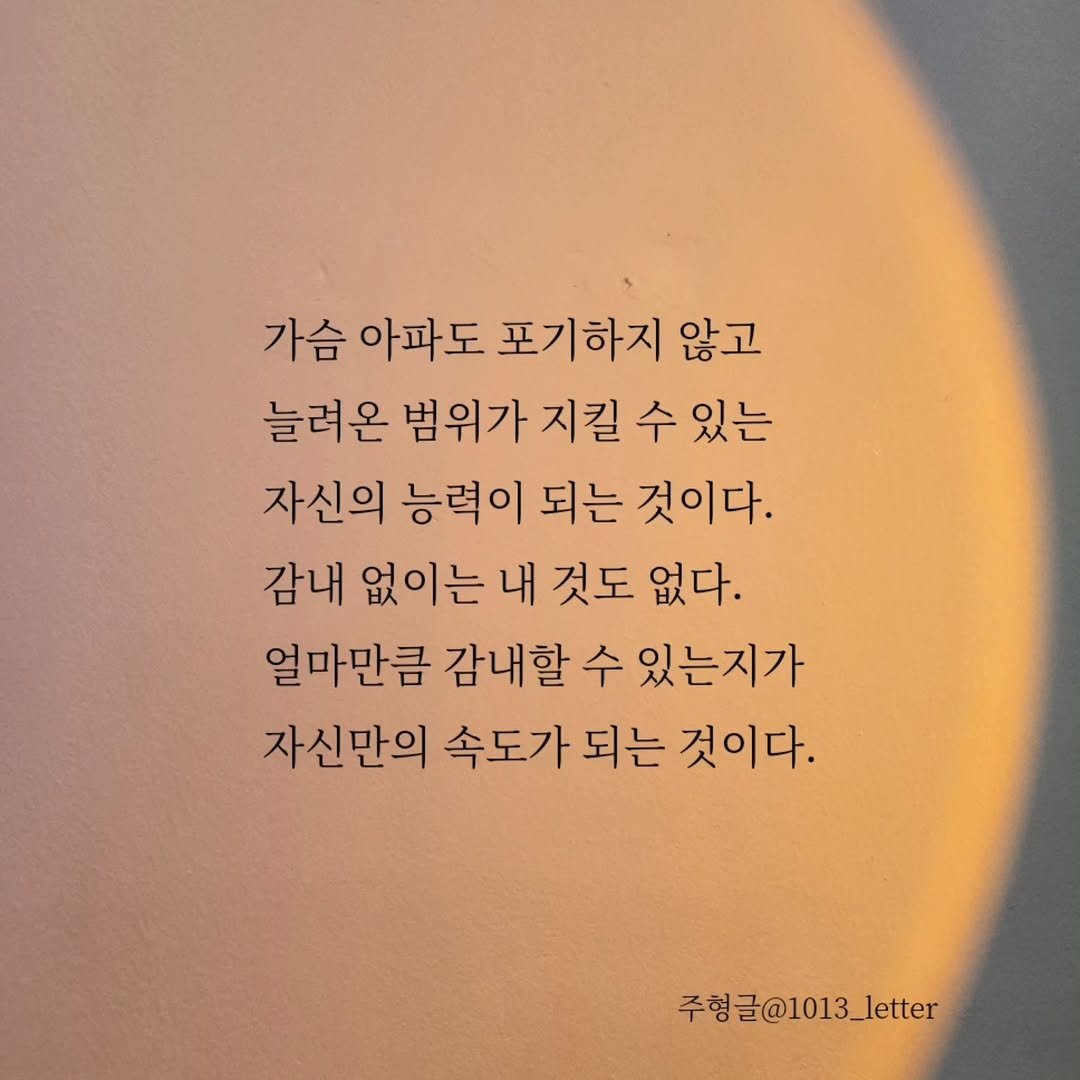 Photo by 글 / 필자 임주형 on September 11, 2025. May be an image of 1 person and text that says '가슴 아파도 포기하지 않고 늘려온 범위가 지킬 수 있는 자신의 능력이 되는 것이다. 감내 없이는 내 것도 없다. 얼마만큼 감내할 수 있는지가 자신만의 속도가 되는 것이다. 주형글@1013_letter'.