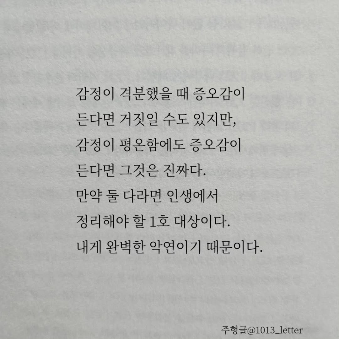 Photo by 글 / 필자 임주형 on July 05, 2025. May be an image of book and text that says '감정이 격분했을 때 증오감이 든다면 거짓일 수도 있지만, 감정이 평온함에도 증오감이 든다면 그것은 진짜다. 만약 둘 다라면 인생에서 정리해야 할 1호 대상이다. 내게 완벽한 악연이기 때문이다. 주형글 주행글@1013_letter'.