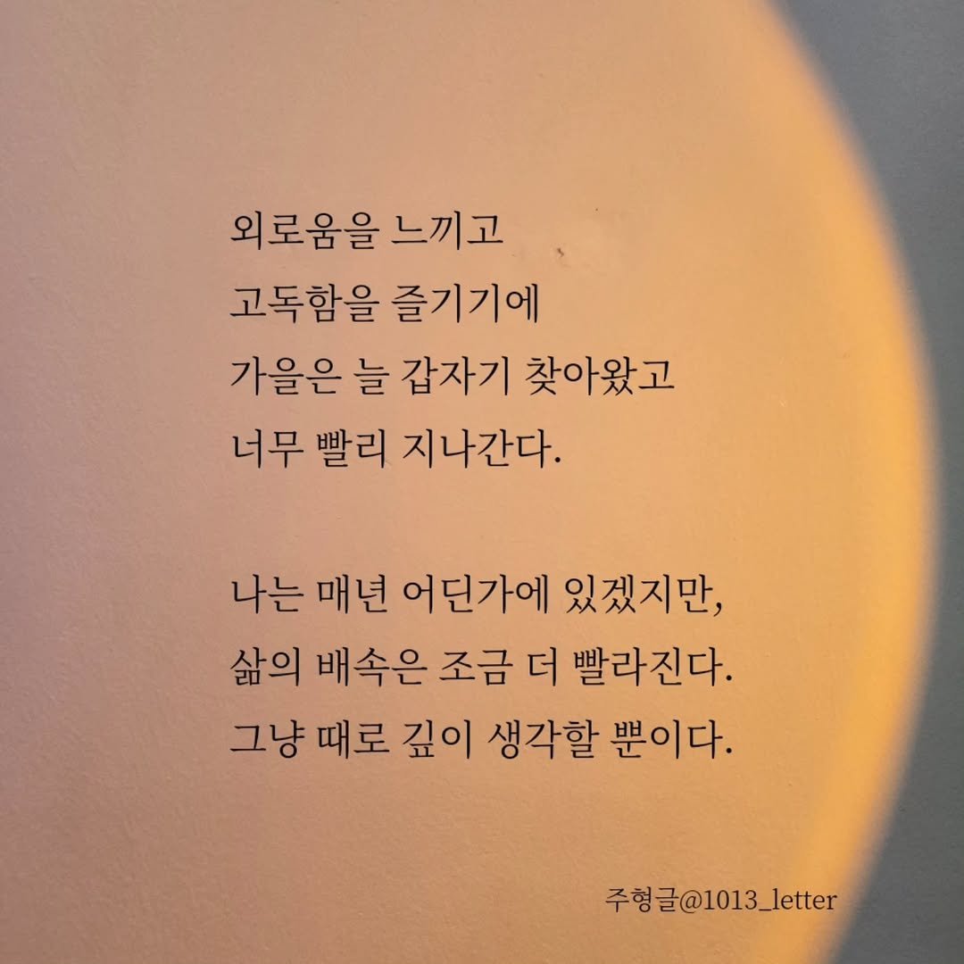 Photo by 글 / 필자 임주형 on October 27, 2025. May be an image of text that says '외로움을 느끼고 고독함을 즐기기에 가을은 늘 갑자기 찾아왔고 너무 빨리 지나간다. 나는 매년 어딘가에 있겠지만, 삶의 배속은 조금 더 빨라진다. 그냥 때로 깊이 생각할 뿐이다. 주형글@1013_letter'.