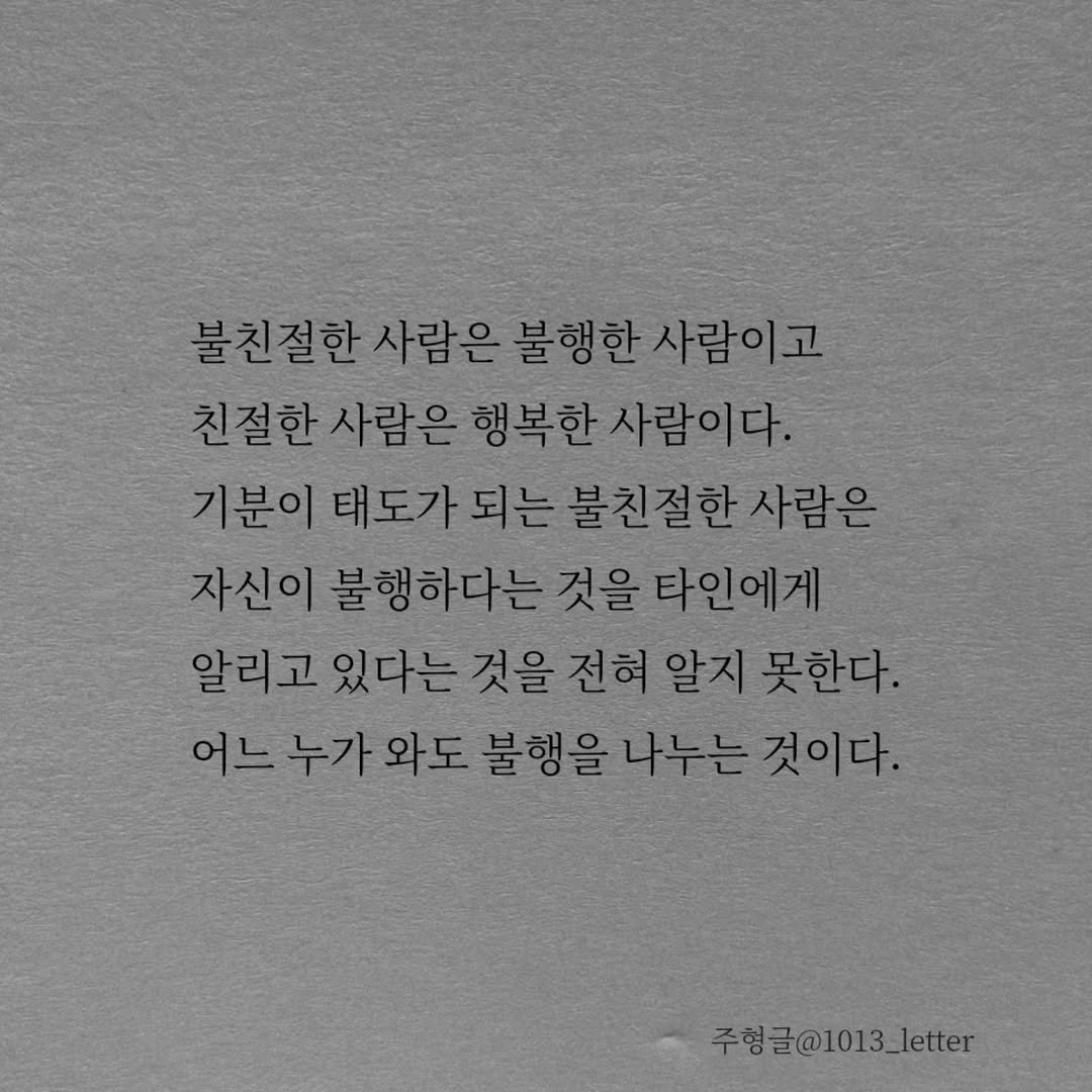 Photo by 글 / 필자 임주형 on February 03, 2026. May be an image of text that says '불친절한 사람은 불행한 사람이고 친절한 사람은 행복한 사람이다. 기분이 태도가 되는 불친절한 사람은 자신이 불행하다는 것을 타인에게 알리고 있다는 것을 전혀 알지 못한다. 어느 누가 와도 불행을 나누는 것이다. 주형글@1013_letter'.