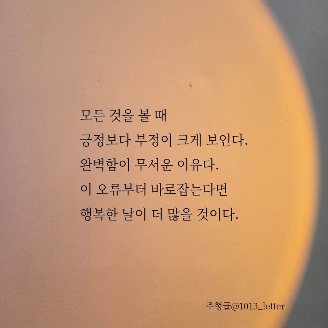 Photo by 글 / 필자 임주형 on October 23, 2025. May be an image of text that says '모든 것을 볼 볼때 때 긍정보다 부정이 크게 보인다. 완벽함이 무서운 이유다. 이 오류부터 바로잡는다면 행복한 날이 더 많을 것이다. 주형글@1013_letter'.