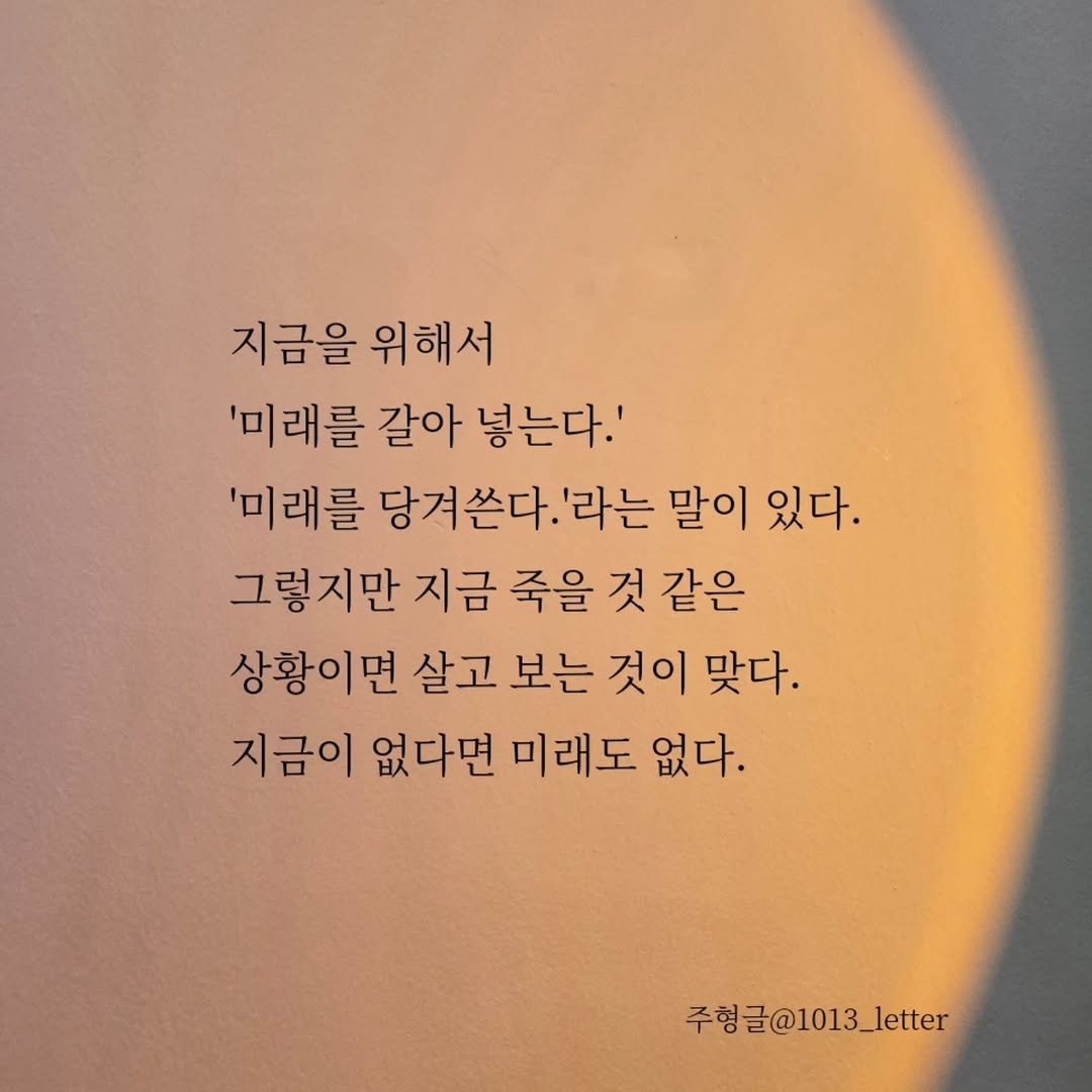 Photo by 글 / 필자 임주형 on November 28, 2025. May be an image of text that says '지금을위해서 지금을 위해서 위해서 '미래를 갈아 넣는다.' '미래를 당겨쓴다. '라는 말이 있다. 그렇지만 지금 죽을 것 같은 상황이면 살고 보는 것이 맞다. 지금이 없다면 미래도 없다. 주헝글@1013_letter @1013_'.