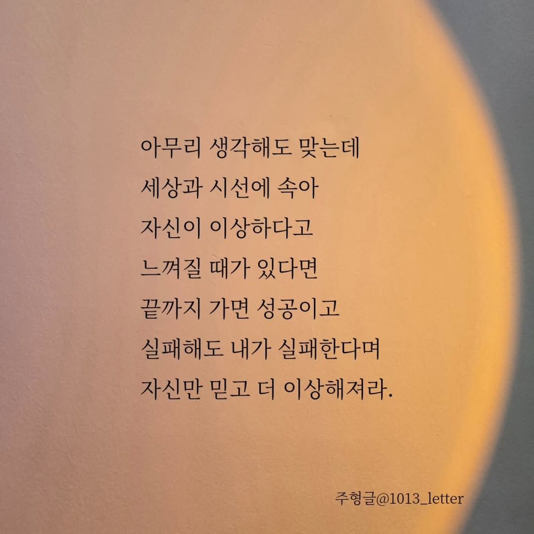 Photo by 글 / 필자 임주형 on November 07, 2025. May be an image of text that says '아무리 생각해도 맞는데 세상과 시선에 속아 자신이 이상하다고 느껴질 때가 있다면 끝까지 가면 성공이고 실패해도 내가 실패한다며 자신만 믿고 더 이상해져라. 주형글@1013_letter'.
