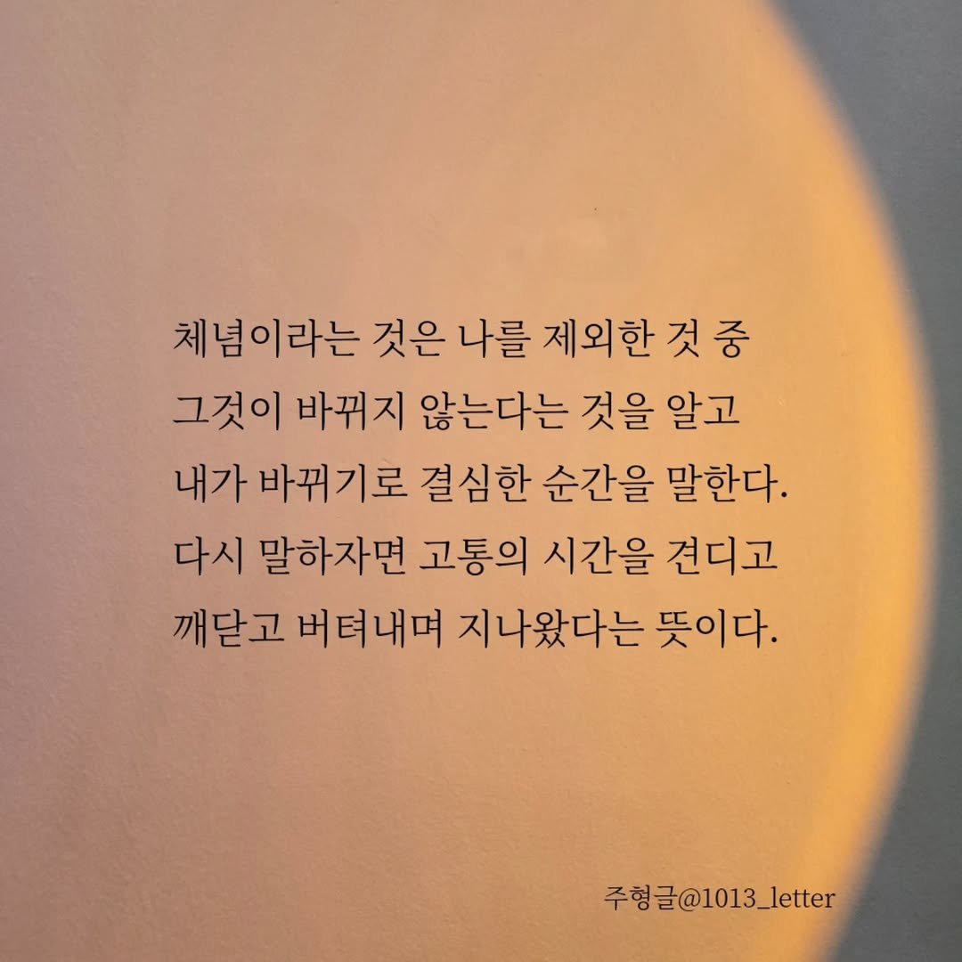 Photo by 글 / 필자 임주형 on December 21, 2025. May be an image of text that says '체념이라는 것은 나를 제외한 제외한것중 것 그것이 바뀌지 않는다는 것을 알고 내가 바뀌기로 결심한 순간을 말한다. 다시 말하자면 고통의 시간을 견디고 깨닫고 버텨내며 지나왔다는 뜻이다. 주형글@1013_letter'.