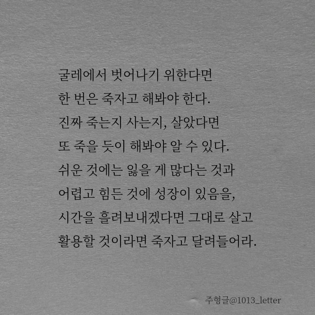 Photo by 글 / 필자 임주형 on February 11, 2026. May be an image of text that says '굴레에서 벗어나기 굴레에서벗어나기위한다면 위한다면 한 번은 죽자고 해봐야 한다. 진짜 진짜죽는지사는지, 살았다면 또 죽을 듯이 해봐야 수 있다. 쉬운 것에는 잃을 많다는 것과 어렵고 힘든 것에 성장이 있음을, 시간을 흘려보내겠다면 그대로 살고 활용할 것이라면 죽자고 달려들어라. 주형글@1013_letter'.