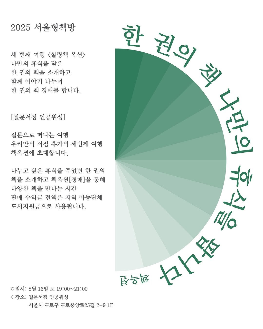 Photo by 인공위성 on August 06, 2025. May be a graphic of ‎calendar, poster, crossword puzzle and ‎text that says '‎2025 서울형책방 세 번째 여행 행 <힐링책 옥션> 나만의 휴식을 담은 한 권의 책을 소개하고 함께 이야기 나누며 한 권의 책 경매를 합니다. [질문서점 인공위성] 질문으로 떠나는 여행 우리만의 서점 휴가의 세번째 여행 책옥션에 초대합니다. 나누고 싶은 휴식을 주었던 한 권의 책을 소개하고 책옥션[경매]을 통해 다양한 책을 만나는 시간 판매 수익금 전액은 지역 아동단체 도서지원금으로 사용됩니다. 한 권이 권의 책 ERO 미어 حله M/O 전하론 ヤヶ昼 0일시: 8월 16일 토 19:00～21:00 장소: 질문서점 인공위성 서울시 구로구 구로중앙로25길 2-9 1F‎'‎‎.