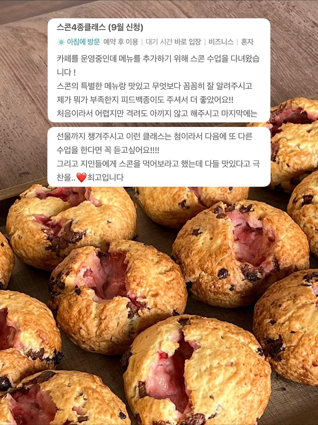 Photo by 트리플스위츠 | 프리미엄 베이킹클래스 on November 05, 2025. May be an image of babka, scone, raisin, baked goods, muffin and text that says '스콘4종클래스 (9월 신청) 아침에 방문 예약 후 이용 대기 시간 바로 입장 비즈니스 혼자 카페를 운영중인데 메뉴를 추가하기 위해 스콘 수업을 다녀왔습 니다! 스콘의 특별한 메뉴랑 맛있고 무엇보다 꼼꼼히 잘 알려주시고 제가 뭐가 부족한지 피드백종이도 주셔서 더 좋았어요!! 처음이라서 어렵지만 격려도 아끼지 않고 해주시고 마지막에는 선물까지 챙겨주시고 이런 클래스는 첨이라서 다음에 또 다른 수업을 한다면 꼭 듣고싶어요!!!! 그리고 지인들에게 스콘을 먹어보라고 했는데 다들 맛있다고 극 찬을.. 최고입니다'.