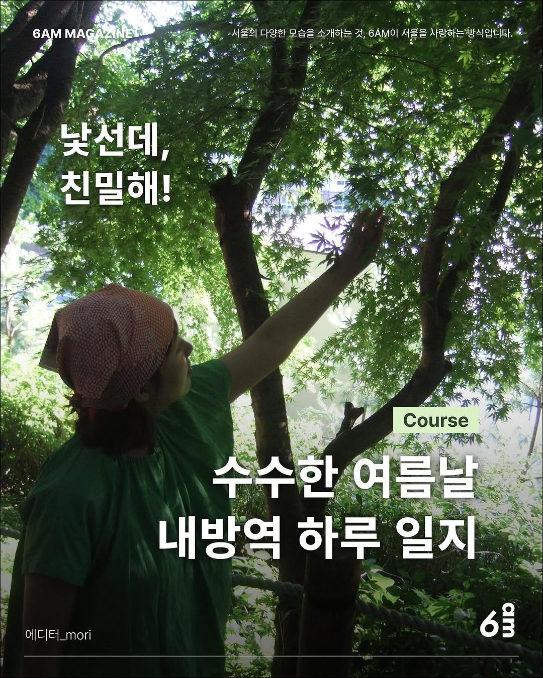Photo shared by 6AM : 우리가 서울을 사랑하는 방식 on July 22, 2025 tagging @uzumete. May be an image of 1 person, tree, outdoors and text that says '6AM MAGA MAGAZNET ANET お.. ፖስ፡ 서울의다양한 서람학 다얌한 모습을 소개하는 한모슴을소개하는 것, 6ΆΜ 서울음 사람하는 방식입니다.4 낯선데, 친밀해! Course 수수한 수수한여름날 여름날 내방역 하루 일지 6 에디터 에디터_or mori'.