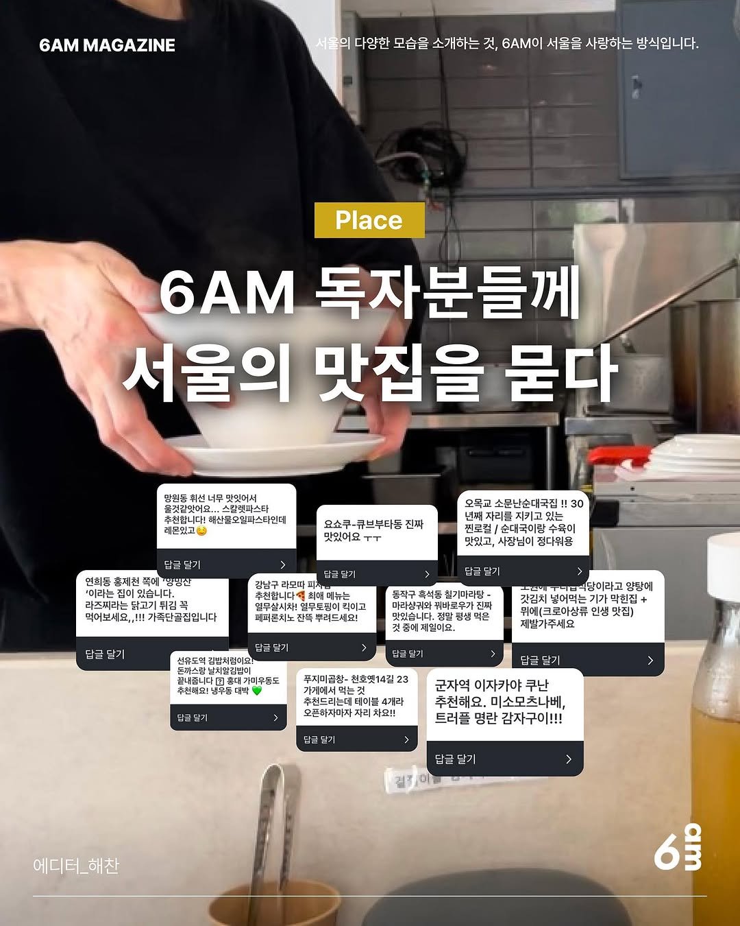 Photo shared by 6AM : 우리가 서울을 사랑하는 방식 on July 06, 2025 tagging @imgocks. May be an image of 1 person and text that says '6AM MAGAZINE 서울의 다양한 모습을 소개하는 것, 6AM이 서울을 사랑하는 방식입니다. Place 6AM 독자분들께 서울의 맛집을 묻다 양원든 휘선. 맛밋어서 H 화신품으릴파스타인더 사루으학파스타리. 仁銀江 요쇼쿠-큐브부다동 진짜 맛있어요 لد 연희동 총계천 쑥메 '이라는 오목교 교소문난순대국짐 !30 넌째 자리를 지키고 지키고는 달기 맛있고, 사장님이 정디워용 닭고기부 먹어보세요.,!!!가족타관점입니다 먹어보세요,,!!! 가족단골심입니다 추전합니다 최데매 최의 케메뉴는 도곳이리 뿌러드세요! 릴기 미디폰시노 둔착구 축석돈 남균난기 신유도혁 김반시길이을 생먹은 셰민이요. 당미라고 양참에 간길히 넣어먹는 로아상류 인생 맛집) 체발가주세요 미모냉부동대 푸지미공학 천호멧14길 담가일기 담급단기 는더테이끌 4개라 오픈하지미자 차요!! 군자역 이자카야 미소모츠나베, 트러플 명란 감자구이!!! 담크드기 일기 에디터_해찬 해찬 에디터 6$'.