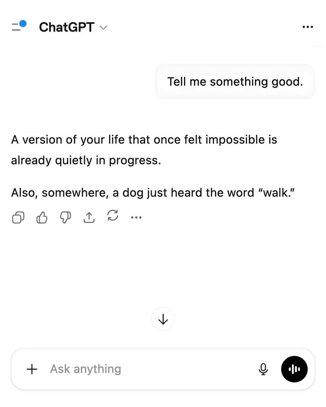Photo by ChatGPT on February 19, 2026. May be a Twitter screenshot of text that says 'ChatGPT Tell me something good. A version of your life that once felt impossible is already quietly in progress. Also, somewhere, a dog just heard the word "walk." + Ask anything'.