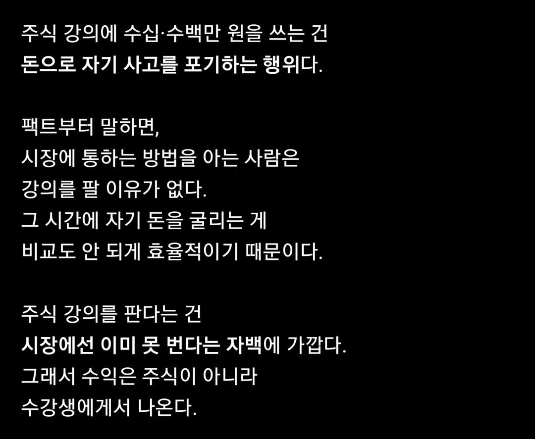 Photo by 닥터스탁 주식 투자일기 on January 13, 2026. May be an image of text that says '주식 강의에 수십 수백만 원을 쓰는 건 돈으로 자기 사고를 포기하는 행위다. 팩트부터 말하면, 시장에 통하는 방법을 아는 사람은 강의를 팔 이유가 없다. 그 시간에 자기 돈을 굴리는 게 비교도 안 되게 효율적이기 때문이다. 주식 강의를 판다는 건 시장에선 이미 못 번다는 자백에 가깝다. 그래서 수익은 주식이 아니라 수강생에게서 나온다.'.