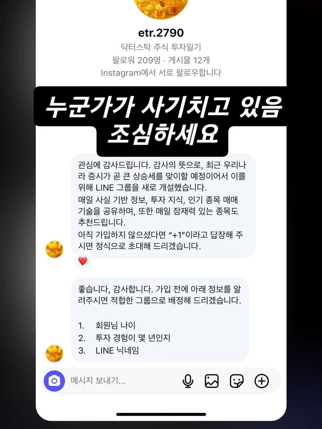 Photo by 닥터스탁 주식 투자일기 on November 26, 2025. May be an image of text that says 'etr. etr.2790 닥터스탁 주식 투자일기 팔로워 209명 게시물 12개 Instagram| 서로 팔로우합니다 누군가가 사기치고 있음 조심하세요 관심에 감사드립니다. 감사의 뜻으로, 최근 우리나 라 증시가 곧큰 상승세를 맞이할 예정이어서 이를 위해 LINE 그룹을 새로 개설했습니다. 매일 사실 기반 정보, 투자 지식, 인기 종목 매매 기술을 공유하며, 또한 매일 잠재력 있는 종목도 추천드립니다. 아직 가입하지 않으셨다면 "+1"이라고 답장해 주 시면 정식으로 초대해 드리겠습니다. 좋습니다, 감사합니다. 가입 전에 아래 정보를 알 려주시면적합한 려주시면 적합한 그룹으로 배정해 드리겠습니다. 1. 2. 3. 회원님 나이 투자 경험이 몇 년인지 LINE 닉네임 메시지 보내기...'.