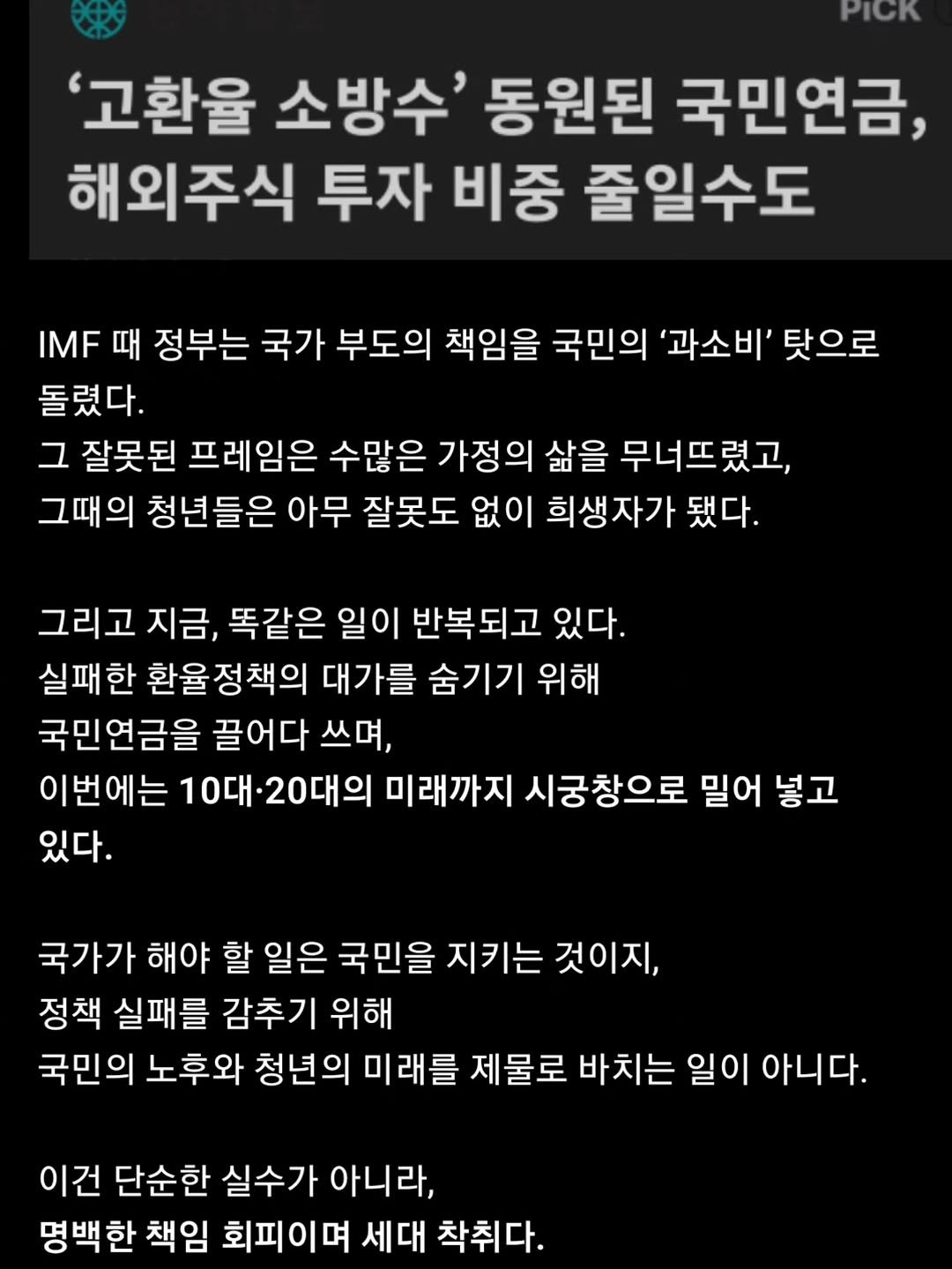 Photo by 닥터스탁 주식 투자일기 on November 24, 2025. May be an image of text that says 'PICK '고환율 소방수' 동원된 국민연금, 해외주식 투자 비중 줄일수도 IMF 때 정부는 국가 부도의 책임을 국민의 '과소비' 탓으로 돌렸다. 그 잘못된 프레임은 수많은 가정의 삶을 무너뜨렸고, 그때의 청년들은 아무 잘못도 없이 희생자가 됐다. 그리고 지금, 똑같은 일이 반복되고 있다. 실패한 환율정책의 대가를 숨기기 위해 국민연금을 끌어다 쓰며, 이번에는 10대·20대의 미래까지 시궁창으로 밀어 넣고 있다. 국가가 해야 할 일은 국민을 지키는 것이지, 정책 실패를 감추기 위해 국민의 노후와 청년의 미래를 제물로 바치는 일이 아니다. 이건 단순한 실수가 아니라, 명백한 책임 회피이며 세대 착취다.'.