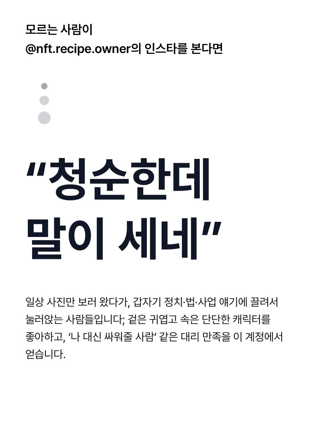 Photo shared by 송효이 songhyooii on January 11, 2026 tagging @ingan.ai_official. May be an image of text that says '모르는 사람이 @nft.recipe.owner 인스타를 본다면 "청순한데 말이 세네" 일상 사진만 보러 왔다가, 갑자기 정치 ·법•사업 얘기에 끌려서 눌러앉는 사람들입니다; 겉은 귀엽고 속은 단단한 캐릭터를 좋아하고, '나 대신 싸워줄 사람' 같은 대리 만족을 이 계정에서 얻습니다.'.