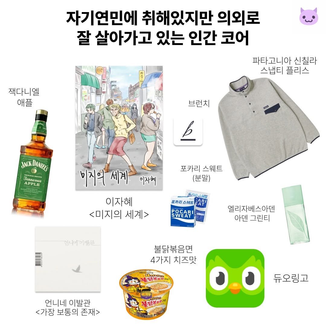 Photo by 푸더바💥 on December 12, 2025. May be an image of text that says '자기연민에 취해있지만 의외로 잘 살아가고 있는 인간 코어 파타고니아 신칠라 스냅티 플리스 잭다니엘 애플 브런치 JACK JNKDANIELS 15 APPLE APPES ます 포카리스웨트 포카리 스웨트 (분말) 이지의세계 미지의 세계 이자혜 이자혜 <미지의 <미지의세계> 세계> D 포카리스N트스무 포카리스워트 POCARI SWEAT 현내네.세관 엘리자베스아덴 아덴 그린티 불닭볶음면 4가지 4가지치즈맛 치즈맛 언니네이발관 언니네 이발관 <가장 <가장보동의존재> 보통의 존재> 봄닭볶초. 듀오링고'.