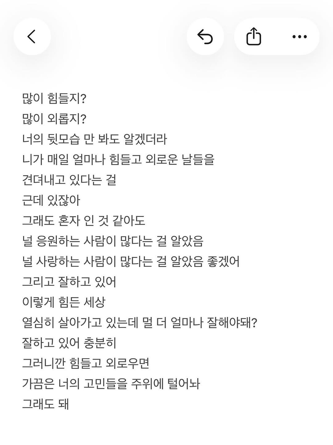 Photo by 준범 on November 04, 2025. May be an image of text that says '… 많이 힘들지? 많이 외롭지? 너의 뒷모습 만 봐도 알겠더라 니가 매일 얼마나 힘들고 외로운 날들을 견뎌내고 있다는 걸 근데 있잖아 그래도 혼자 인 것 같아도 널 응원하는 사람이 많다는 걸 알았음 널 사랑하는 사람이 많다는 걸 알았음 좋겠어 그리고 잘하고 있어 이렇게 힘든 세상 열심히 살아가고 있는데 멀 더 얼마나 잘해야돼? 잘하고 있어 충분히 그러니깐 힘들고 외로우면 가끔은 너의 고민들을 주위에 털어놔 그래도 돼'.