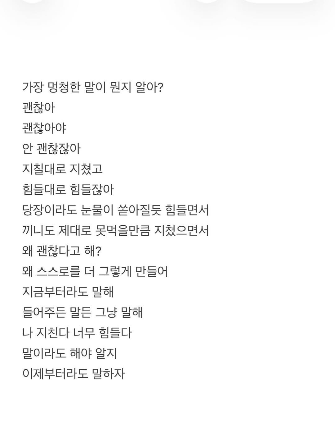 Photo by 준범 on February 04, 2026. May be an image of crossword puzzle and text that says '가장 멍청한 말이 뭔지 알아? 괜찮아 괜찮아야 안 괜찮잖아 지칠대로 지쳤고 힘들대로 힘들잖아 당장이라도 눈물이 쏟아질듯 힘들면서 끼니도 제대로 못먹을만큼 지쳤으면서 왜 괜찮다고 해? 왜 스스로를 더 그렇게 만들어 지금부터라도 말해 들어주든 말든 그냥 그냥말해 말해 나 지친다 너무 힘들다 말이라도 해야 알지 이제부터라도 말하자'.