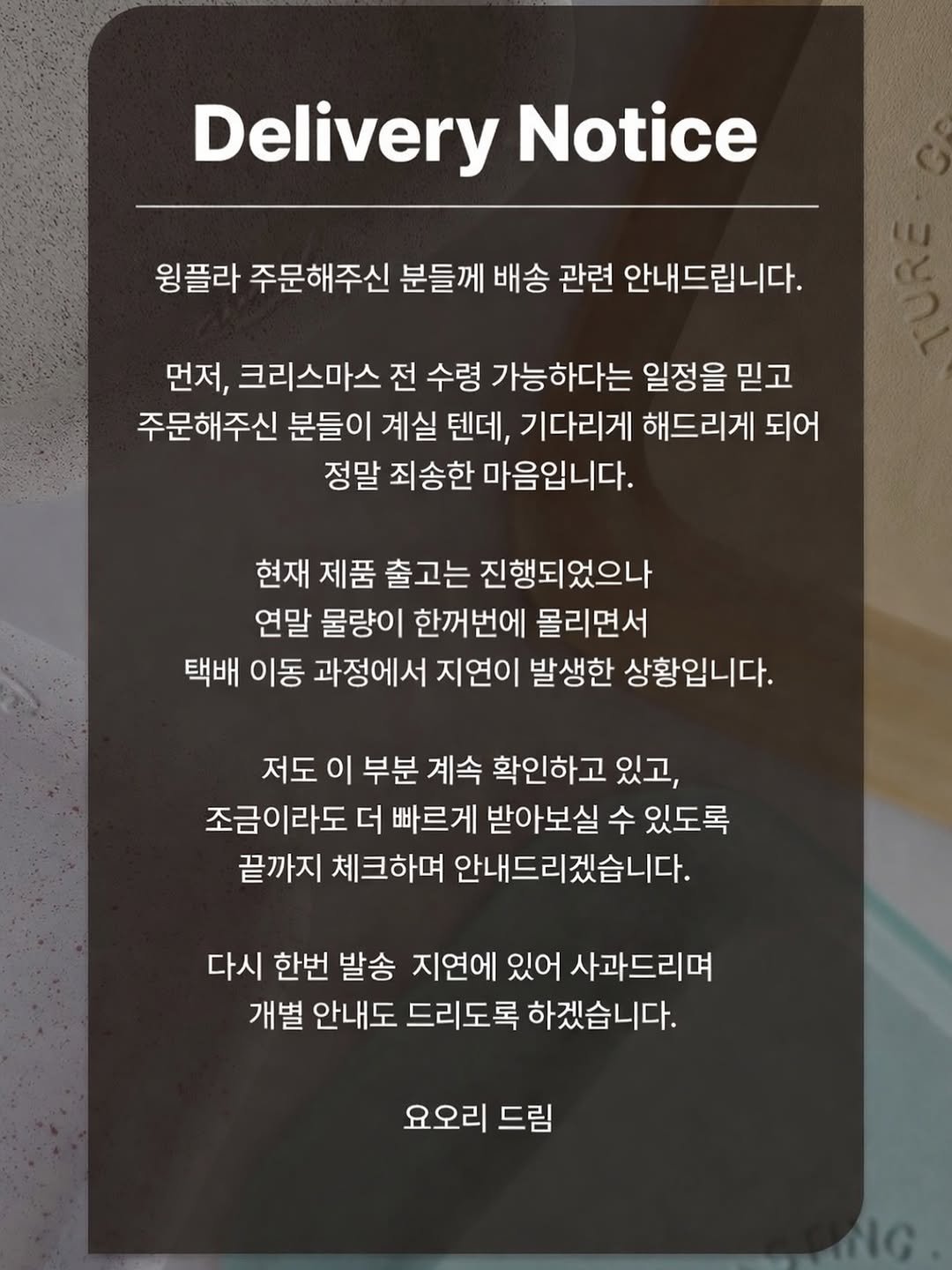 Photo by 요오리🐥 시간과 에너지 아끼는 집밥과 살림 on December 23, 2025. May be an image of text that says 'DeliveryNotice Delivery Notice 윙플라 주문해주신 분들께 배송 관련 안내드립니다. 먼저, 크리스마스 전 수령 가능하다는 일정을 믿고 주문해주신 분들이 계실 텐데, 기다리게 해드리게 되어 정말 죄송한 마음입니다. 현재 제품 출고는 진행되었으나 연말 물량이 한꺼번에 몰리면서 택배 이동 과정에서 지연이 발생한 상황입니다. 저도 이 부분 계속 확인하고 있고, 조금이라도 더 빠르게 받아보실 수 있도록 끝까지 체크하며 안내드리겠습니다. 다시 한번 발송 지연에 있어 사과드리며 개별 안내도 드리도록 하겠습니다. 요오리 드림'.