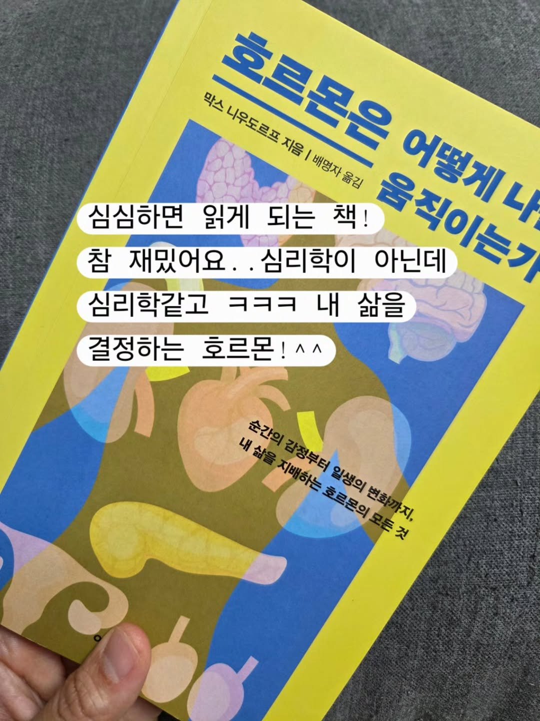 Photo by 세나/잘먹고 운동하라.쉴 틈이 없다! on August 17, 2025. May be an image of book and text that says '막스니우도르프자음|배명자옮김 막스 니우도르프 호르몬은 니무도르곳 き魚色 지음 배명자울 움직이는기 어떻게나 어렇게나 4 심심하면 읽게 되는 책! 참 재밌어요 심리학이 아닌데 몰질아느기 심리학같고 ㅋㅋㅋ 내 삶을 결정하는 호르몬! ^^ 내삶을지배하는 내삶을 순간의감정부터일생의변 ក្មំនារ 순간의 내 ប្មជានមនម្សា 지배하는 감정부터 일생의 호르몬의 변화 든것 nn 々 रे'.