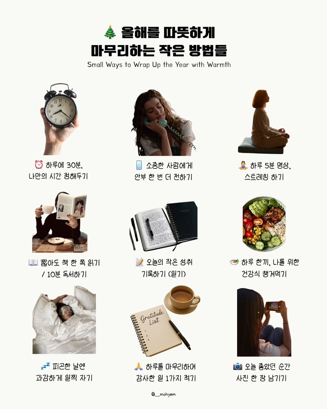 Photo by 지금모혬 | 직장인 • 루틴 • 영어공부 on October 28, 2025. May be an image of magazine, pie, poster and text that says '을해를 을해를따뜻하게 따뜻하게 마무리하는 작은 마무리하는작은방법들 방법 Small Ways to Wrap Up the Year with Wurmth 하루에 30분, 나만의 시간 정해두기 소종한 사랑에게 안부 한 안부한번더전하기 더 전하기 하루 5분 하루5분영상, 명상, 스트레칭 하기 짧아도 책 짧아도책한쪽원기 한쪽 책한쪽읽기 읽기 / /10분 10분독서하기 독서하기 오늘의 작은 오늘의작은성취 성취 기록하기 기록하기(일기) (월기) 하루한끼,나를위한 하루 한끼, 나를 위한 건강식 챙겨먹기 Grafituie ist List 공주 피곤한 날엔 과강하게 게 일찍 자기 1 하루를 마무리하며 감사한 일 1가지 적기 오늘 좋았던 순간 사진 한 장 남기기 @__mahyam'.
