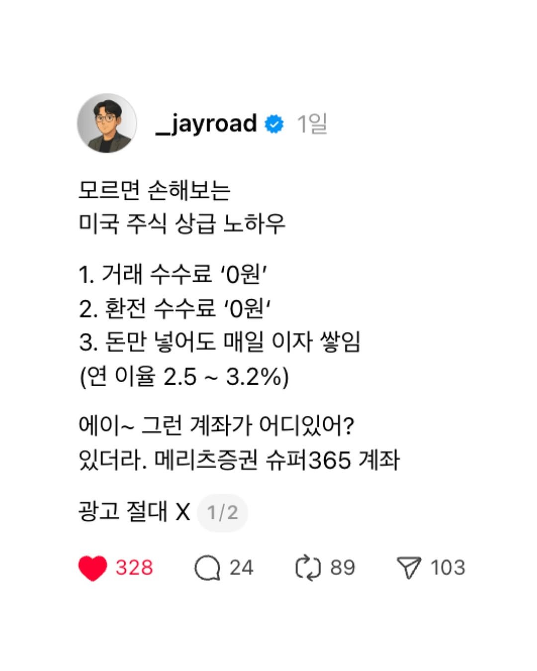 Photo by 제이로드 | 숏폼 퍼널 설계자 on October 09, 2025. May be a Twitter screenshot of 1 person and text that says '_jayroad 1일 모르면 손해보는 미국 주식 상급 노하우 1. 거래 수수료 '0원' 2. 환전 수수료 '0원' 3. 돈만 넣어도 매일 이자 쌓임 (연 이율 2.5 3.2%) 에이~ 그런 계좌가 어디있어? 있더라. 메리츠증권 슈퍼365 계좌 광고 절대 X 1/2 328 24 6)89 89 103 103'.
