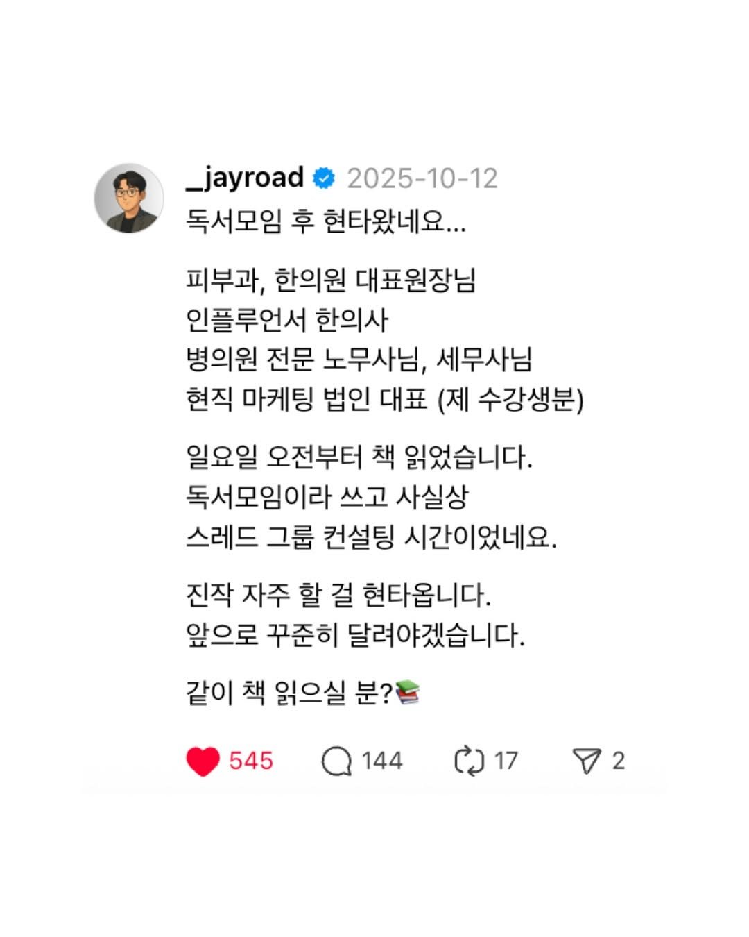 Photo by 제이로드 | 숏폼 퍼널 설계자 on October 19, 2025. May be a Twitter screenshot of text that says '_jayroad 2025-10-12 독서모임 후 현타왔네요... 피부과, 한의원 대표원장님 인플루언서 한의사 병의원 전문 노무사님, 세무사님 현직 마케팅 법인 대표 (제 수강생분) 일요일 오전부터 책 읽었습니다. 독서모임이라 쓰고 사실상 스레드 그룹 컨설팅 시간이었네요. 진작 자주 할 걸 현타옵니다. 앞으로 꾸준히 달려야겠습니다. 같이 책 읽으실 분? 545 144 (ኃ17 2'.