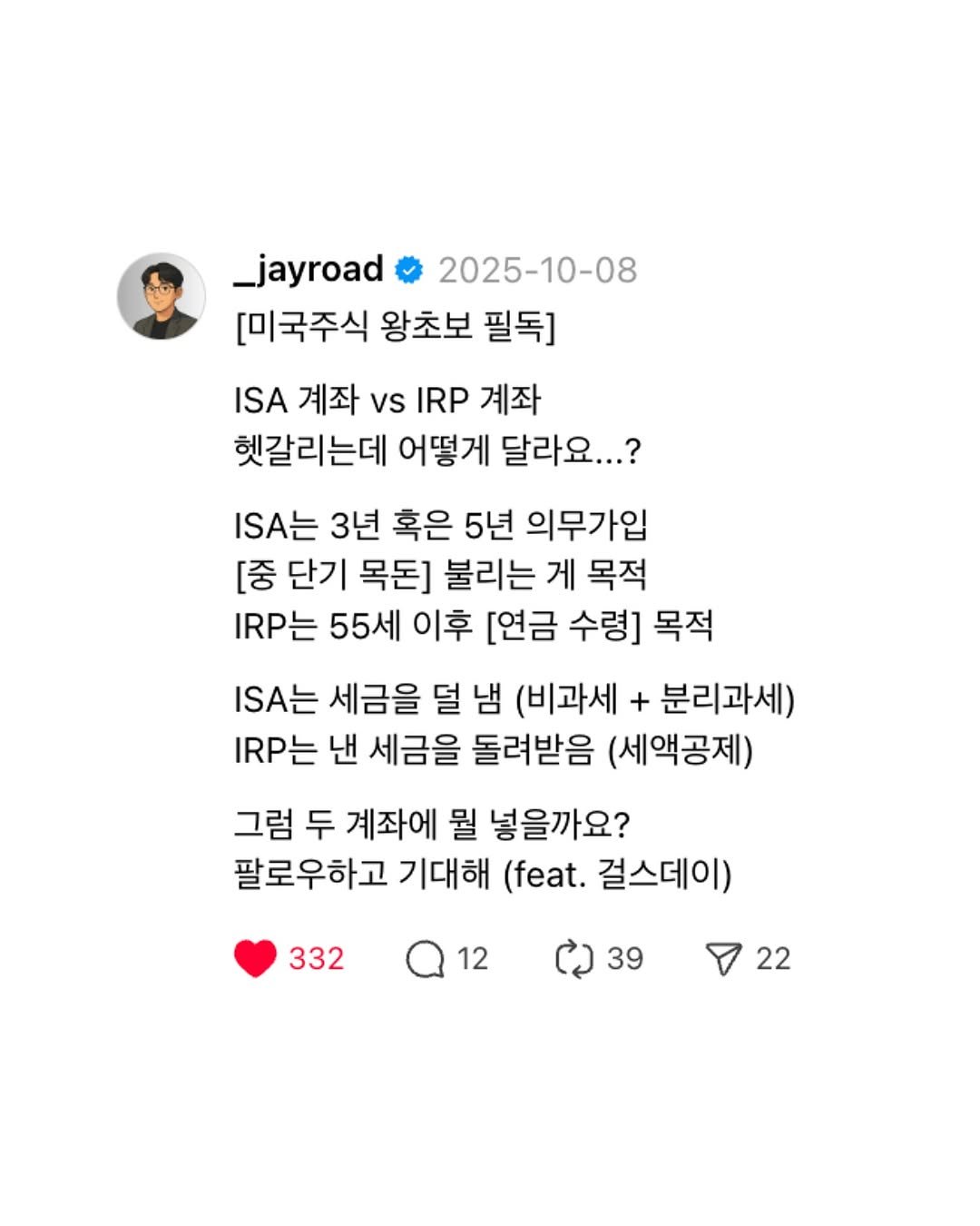 Photo by 제이로드 | 숏폼 퍼널 설계자 on October 20, 2025. May be a Twitter screenshot of text that says '_jayroad 2025-10-08 [미국주식 왕초보 필독] ISA 계좌 vs IRP 계좌 헷갈리는데 어떻게 달라요...? IA는 3년 혹은 5년 의무가입 [중 단기 목돈] 불리는 게 목적 IRP는 55세 이후 [연금 수령] 목적 IA는 세금을 덜 냄 (비과세 + 분리과세) IRP는 낸 세금을 돌려받음 (세액공제) 그럼 두 계좌에 뭘 넣을까요? 팔로우하고 기대해 (feat. 걸스데이) 332 12 39 22'.