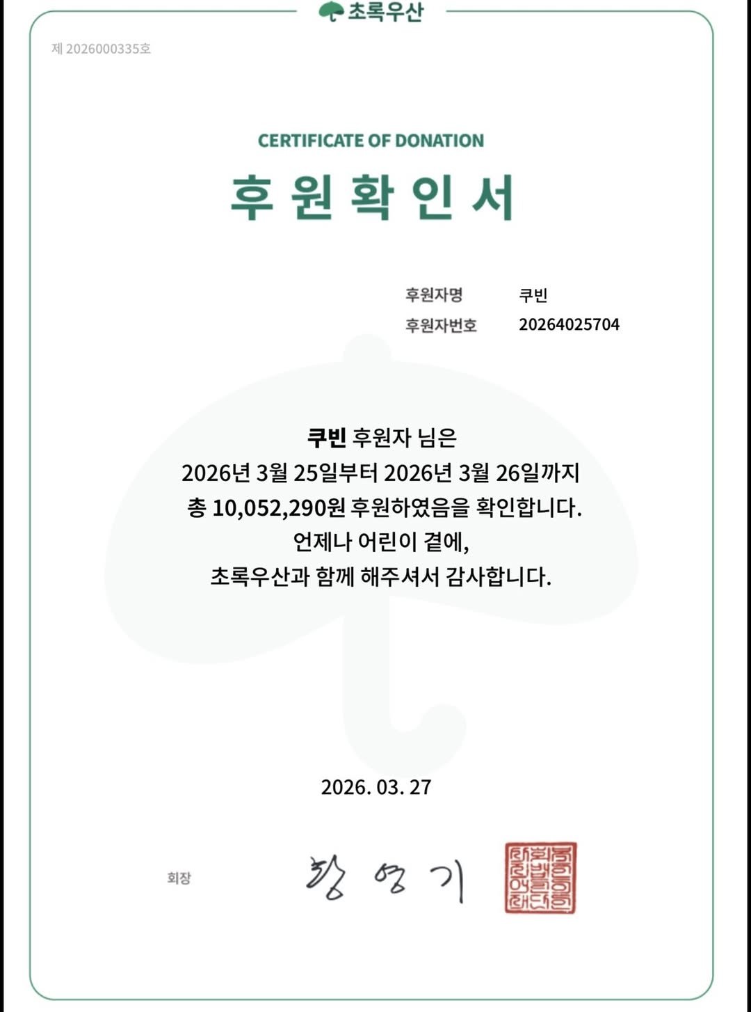 Photo by 쿠빈 KUBIN on March 30, 2026. May be an image of poster, magazine and text that says '제 2026000335克 초록우산 CERTIFICATE CERTIFICATEOFDONATION OF DONATION 후원확인서 확 인 서 후 원 후원자명 후원자번호 쿠빈 20264025704 쿠빈 후원자 님은 2026년 3월 25일부터 2026년 3월 26일까지 총10,052,290원 290원 후원하였음을 확인합니다. 총 언제나 어린이 곁에, 초록우산과 함께 해주셔서 감사합니다. 2026.03.27 27 2026. 회장 항영기 ঘજ 기'.