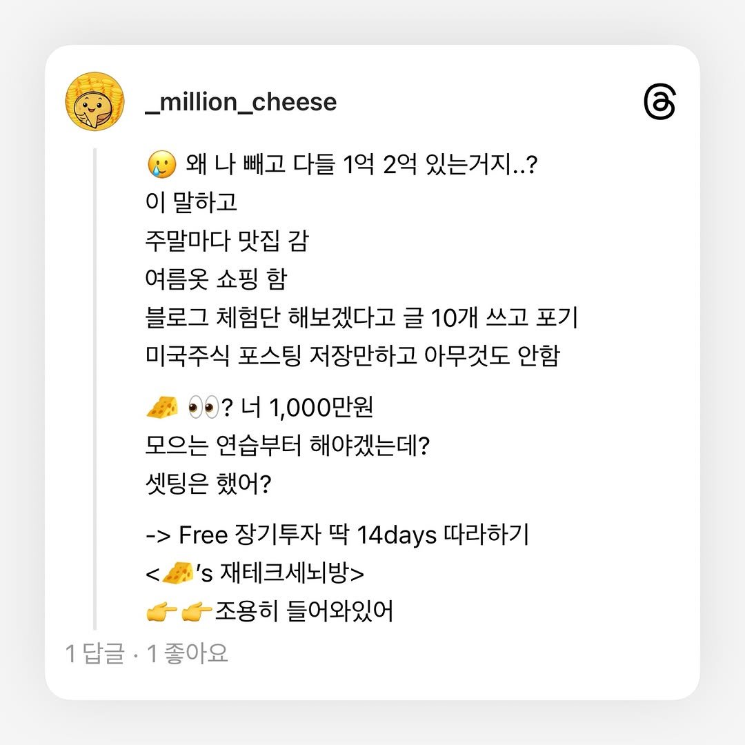 Photo by 밀리언치즈 | 2030 재테크• 주식• 기록 on July 02, 2025. May be an image of poster and text that says '_million_cheese ර 왜 나 빼고 다들 1억 2억 있는거지..? 이 말하고 주말마다 맛집 감 여름옷 쇼핑 함 블로그 체험단 해보겠다고 글 10개 쓰고 포기 미국주식 포스팅 저장만하고 아무것도 안함 1,000만원 모으는 연습부터 해야겠는데? 셋팅은 했어? Free 장기투자 딱 14days 따라하기 's 재테크세뇌방> 조용히 들어와있어 1답글·1좋아 좋아요 1답글·'.