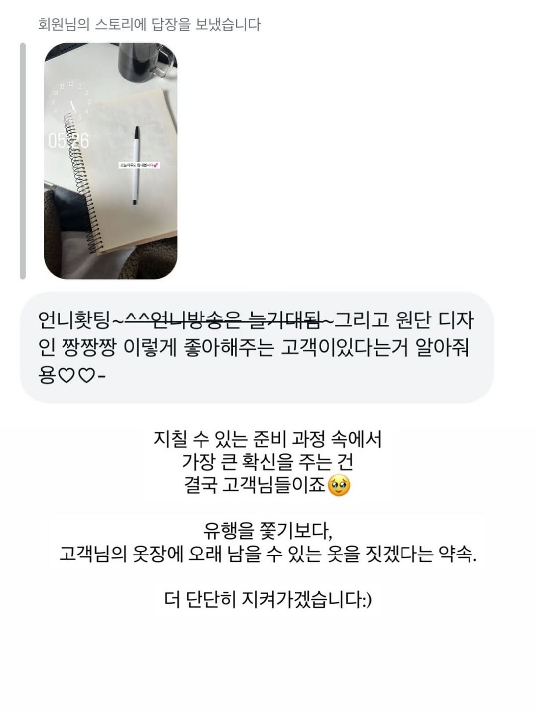 Photo by 무드혜 on December 02, 2025. May be an image of text that says '회원님의 스토리에 답장을 보냈습니다 05 미십마리도 미농-ㅋ미비정십-지 언니홧팅 스스업니방송은 늘가대됨~ 언니햇팅-슈스언니방송은늘괴대됩~그리교원 그리고 원단 디자 인 짱짱짱 이렇게 좋아해주는 고객이있다는거 알아줘 :00- 지칠 수 있는 준비 과정 속에서 가장 큰 확신을 주는 건 결국 고객님들이죠 유행을 쫓기보다, 고객님의 옷장에 오래 남을 수 있는 옷을 짓겠다는 약속. 더 단단히 지켜가겠습니다:)'.