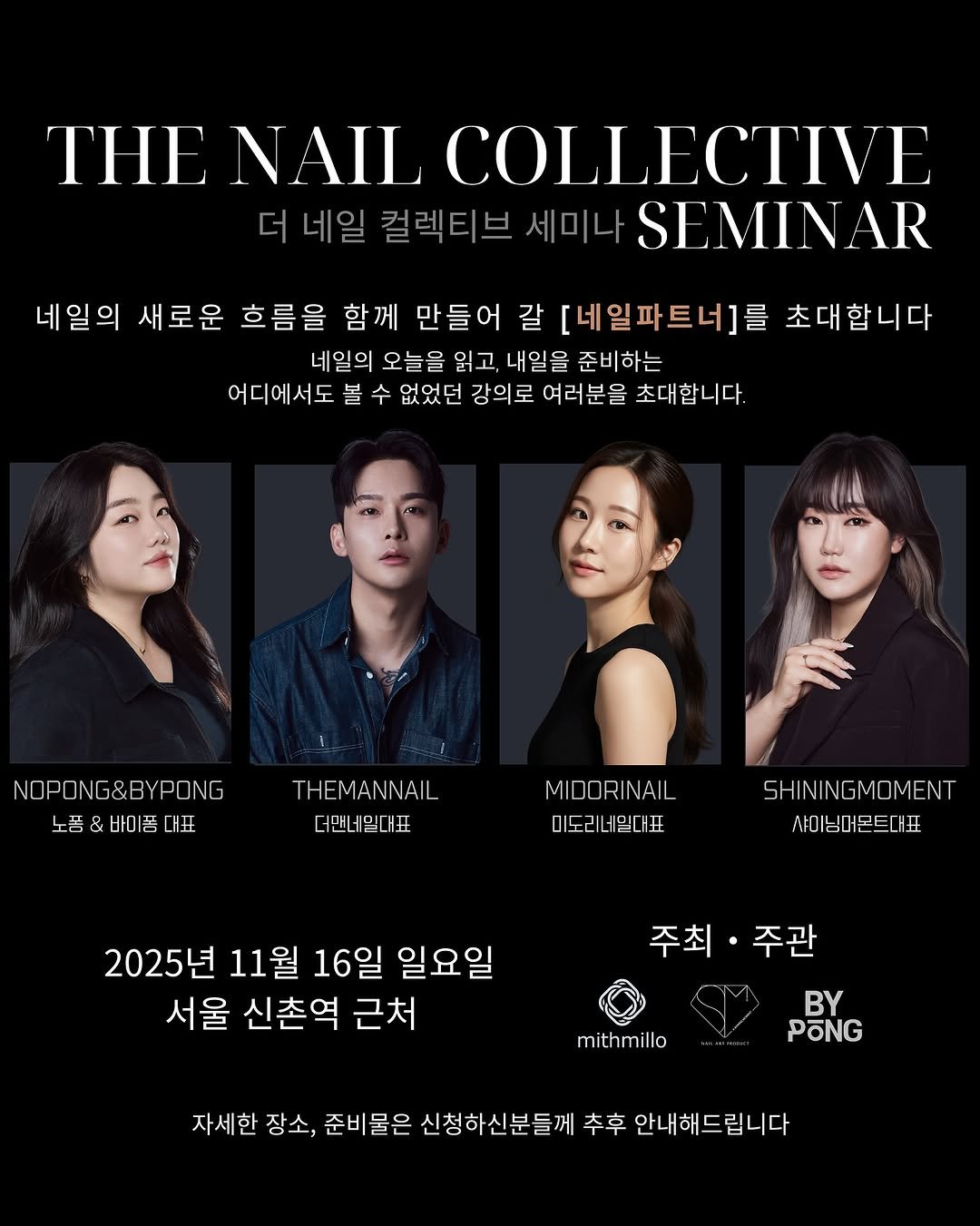 Photo shared by 김솔빈 샤이닝머몬트 ・ 네일샵인스타컨설팅  ・  어나더릴스클래스   ・ 자체제작네일재료 on October 12, 2025 tagging @nail_nopong, @theman__e_, @midorinail_, @a.shining_moment, @mithmillo_official, @by_pong._, @btp_chomill, and @nail_shiningmoment. May be an image of one or more people, makeup, fingernails, poster and text that says 'THE NAIL COLLECTIVE 네일 컬렉티브 세미나 SEMINAR AR 네일의 새로운 흐름을 을 함께 만들어 갈 [네일파트너]를 초대합니다 네일의 오늘을 읽고, 내일을 준비하는 어디에서도 볼 수 없었던 강의로 여러분을 초대합니다. NOPONG&BYPONG NOPONG 노품 & 바미품 대표 THEMANNAIL 더맨네민대표 MIDORINAIL NAIL MIDORIN 미도리너밀대표 미도리너 믿대표 SHININGMOMENT MOMENT 샤미닝어트대표 2025년 11월 16일 일요일 서울 신촌역 근처 주최・주관 주관 주최· BY PONG mithmillo millo 자세한 장소, 준비물은 물은 신청하신분들께 추후 안내해드립니다'.
