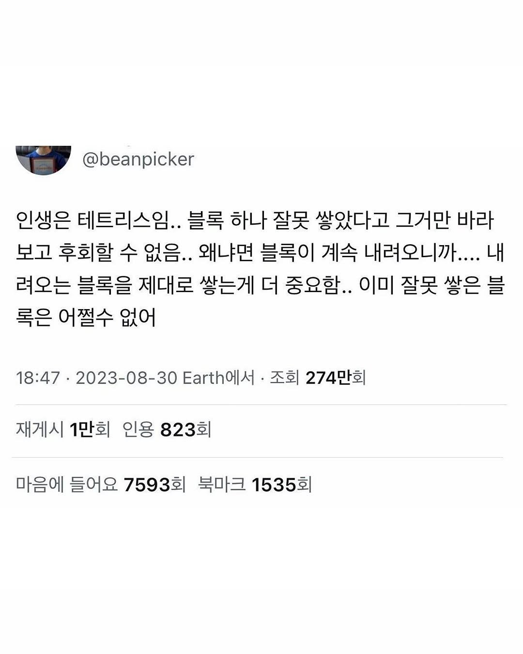 Photo by 몽실몽실 on September 16, 2025. May be a Twitter screenshot of text that says '@beanpicker 인생은 테트리스임. 블록 하나 잘못 쌓았다고 그거만 바라 보고 후회할 수 없음.. 왜냐면 블록이 계속 내려오니까.... 내 려오는 블록을 제대로 쌓는게 더 중요함.. 이미 잘못 쌓은 블 록은 어쩔수 없어 18:47 2023-08-30 Eath에서 조회 274만회 재게시 1만회 인용 823회 마음에 들어요 7593회 아음에들어요7593회복마크1535회 북마크 1535회'.
