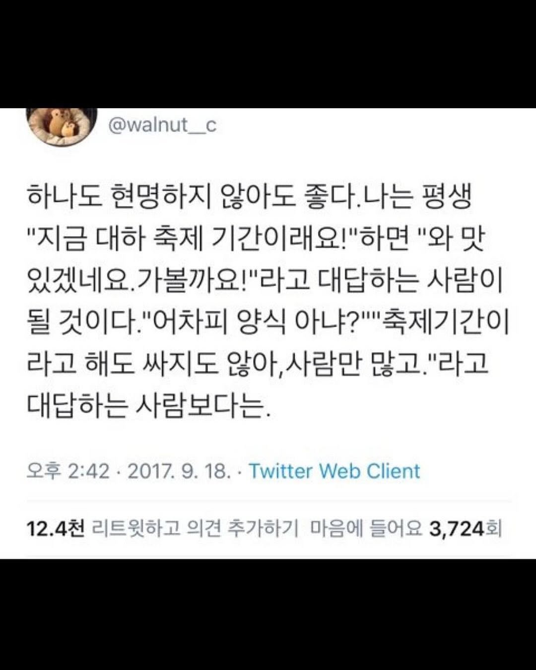 Photo by 몽실몽실 on August 07, 2025. May be a Twitter screenshot of text that says '@walnut__c 하나도 현명하지 않아도 좋다.나는 좋다. 나는 평생 "지금 대하 축제 기간이래요!"하면 "와 맛 있겠네요. 가볼까요! "라고 대답하는 사람이 될 것이다.' "어차피 양식 아냐?'' "축제기간이 라고 해도 싸지도 않아, 사람만 많고. "라고 대답하는 사람보다는. 오후 2:42 2017. 9. 2017.9.18. 幸2:42.2017.9.18.·TwtterWebCle 18.. Twitter Web Client 12.4천 12.4 리트윗하고 의견 추가하기 마음에 들어요 3,724회 회'.