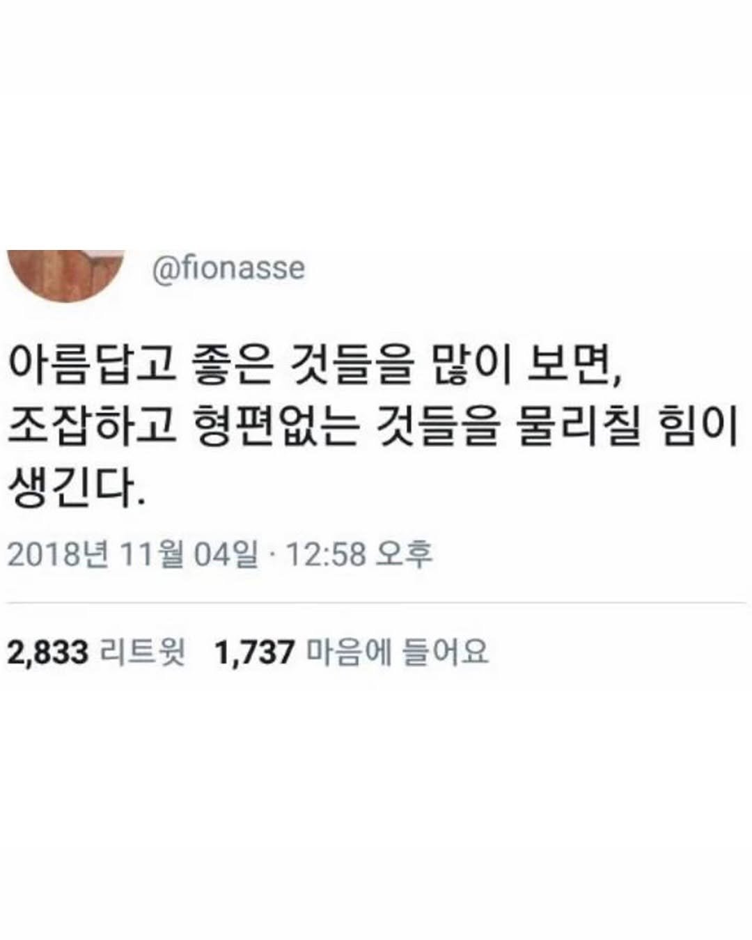 Photo by 몽실몽실 on September 15, 2025. May be a Twitter screenshot of text that says '@fionasse 아름답고 좋은 것들을 많이 보면, 조잡하고 형편없는 것들을 물리칠 힘이 생긴다. 2018년 11월 04일 12:58 오후 2,833 리트윗 1,737 마음에 들어요'.