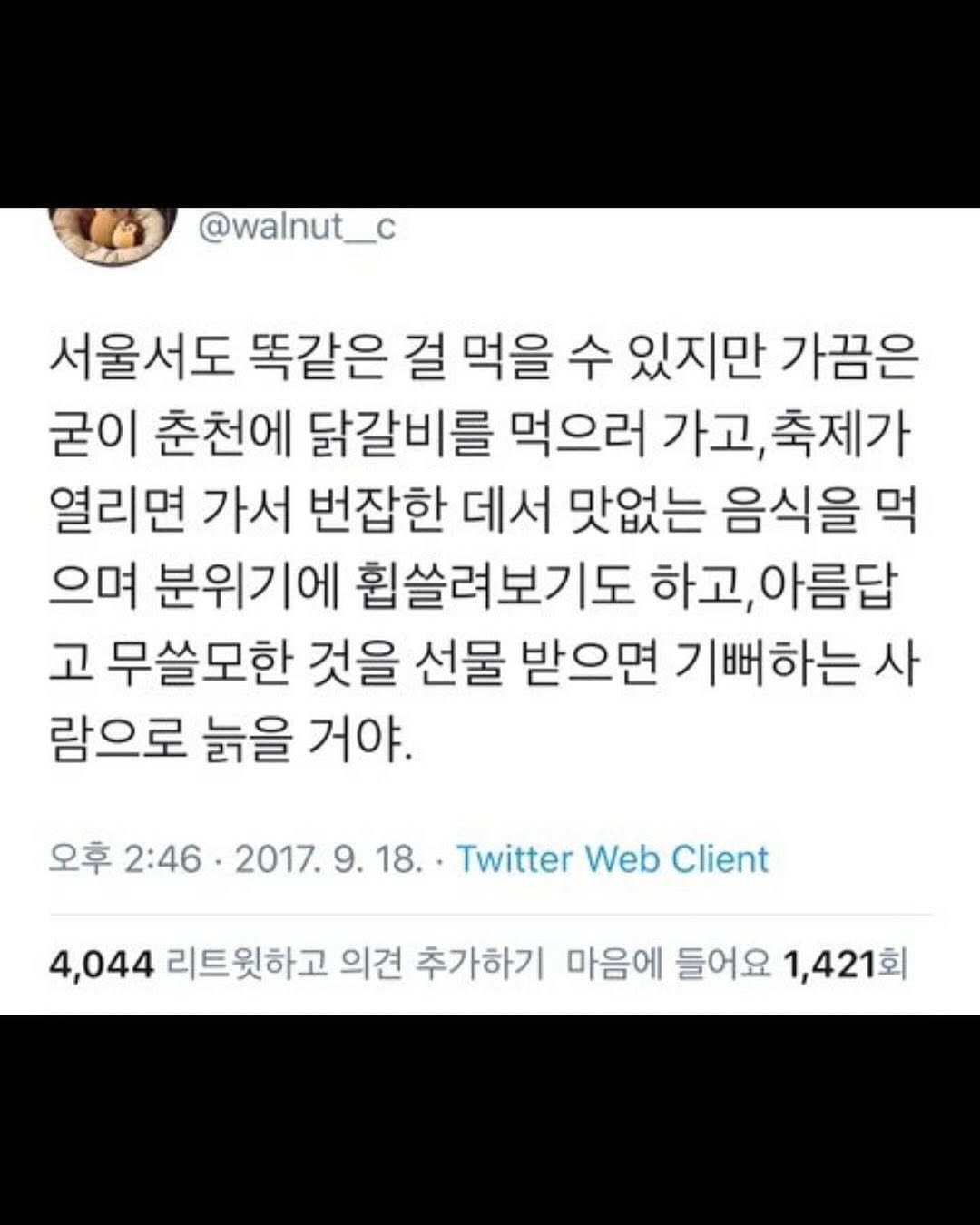 Photo by 몽실몽실 on August 05, 2025. May be a Twitter screenshot of text that says '@walnut_c 서울서도 똑같은 걸 먹을 수 있지만 가끔은 굳이 춘천에 닭갈비를 먹으러 가고, 축제가 열리면 가서 번잡한 데서 맛없는 음식을 먹 으며 분위기에 휩쓸려보기도 하고, 아름답 고 무쓸모한 것을 선물 받으면 기뻐하는 사 람으로 늙을 거야. 오후 2:46. 2017.9.18. 2017. 9. 9.18.. Twitter Web Client 4,044 리트윗하고 의견 추가하기 마음에 들어요 1,421회'.