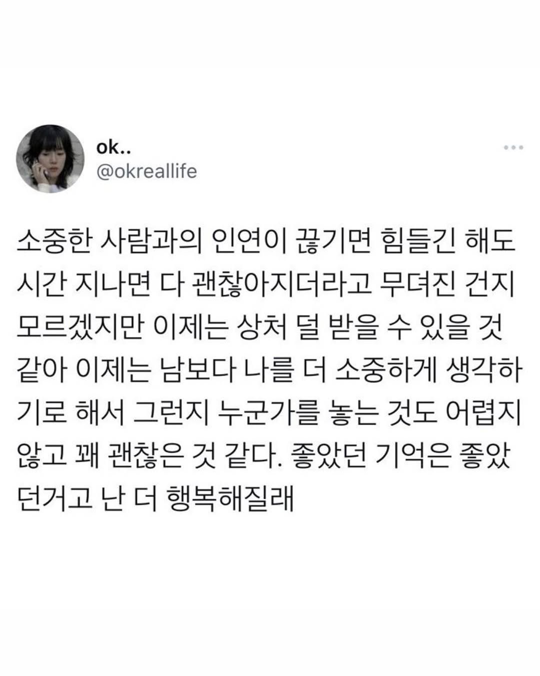 Photo by 몽실몽실 on September 17, 2025. May be an image of 1 person and text that says 'ok.. @okreallife 소중한 사람과의 인연이 끊기면 힘들긴 해도 시간 지나면 다 괜찮아지더라고 무뎌진 건지 모르겠지만 이제는 상처 덜 받을 수 있을 것 같아 이제는 남보다 나를 더 소중하게 생각하 기로 해서 그런지 누군가를 놓는 것도 어렵지 않고 꽤 괜찮은 것 같다. 좋았던 기억은 좋았 던거고 난 더 행복해질래'.