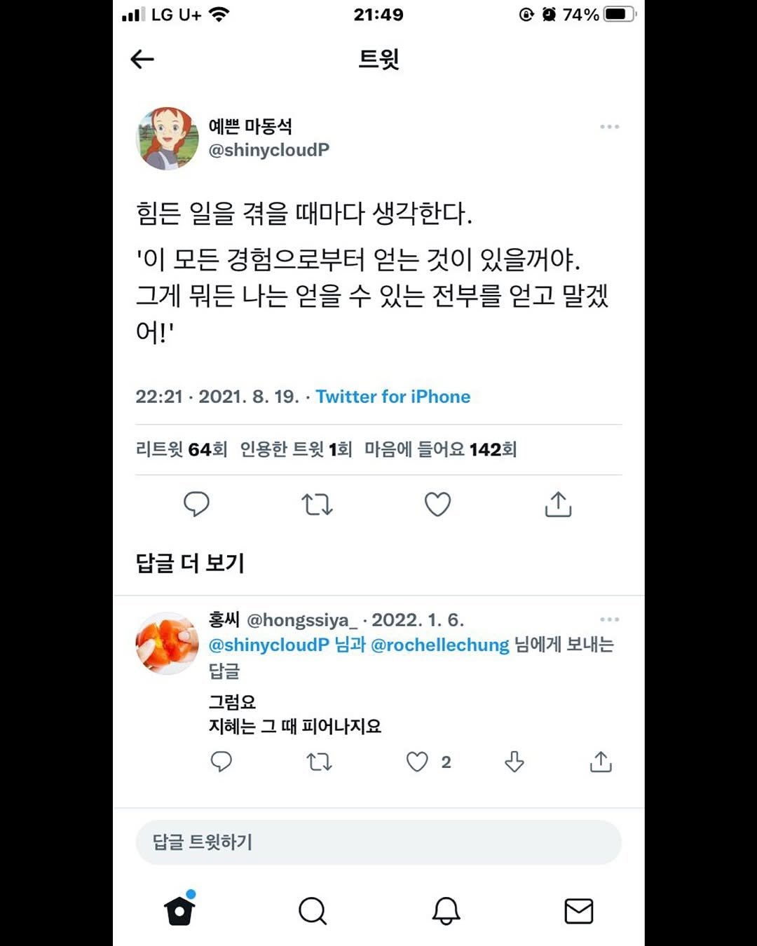 Photo by 몽실몽실 on September 11, 2025. May be a Twitter screenshot of text that says '..LGU+ LGU+ 21:49 74% 트윗 예쁜 마동석 @shinycloudP 힘든 일을 겪을 때마다 생각한다. '이 모든 경험으로부터 얻는 것이 있을꺼야. 그게 뭐든 나는 얻을 수 있는 전부를 얻고 말겠 어!' 22:21 2021. 8. 19. Twitter for iPhone 리트윗 64회 인용한 트윗 인용한트윗1 1회 마음에 들어요 142회 답글 더 보기 홍씨 @hongssiya_ 2022. 1.6. @shinycloudP 님과 @rochellechung 님에게 보내는 답글 그럼요 지혜는 그 지혜는그때피어나지요 때 피어나지요 2 답글 트윗하기'.