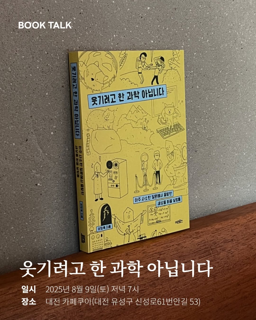 Photo by 어크로스 on July 31, 2025. May be an image of book and text that says 'TALK 웃기러고 웃기려고환과학아닙니다 한 과학 아닙니다 0 ಕಜತ 아주사소한질은에서물발반 사소한 질문에서 결할한 하주 세상을 小品 실험플 이장록지용 어고스 വിം്9 웃기려고 한 과학 아닙니다 일시 2025년 8월 9일(토) 저녁7시 7시 장소 대전 카페쿠아(대전 유성구 신성로61번안길 53)'.