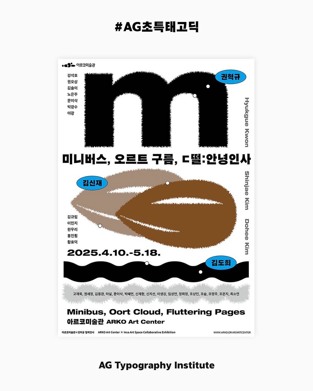 Photo shared by AG타이포그라피연구소 on July 01, 2025 tagging @ant.graphics. May be an illustration of ‎poster and ‎text that says '‎#AG초특태고틱 .دف 이르코미술관 강색호 권오상 노은주 문이삭 박광수 야광 권혁규 Senenen Maaman 미니버스, 오르트 구름, C떨:안녕인사 Shinjae 김신재 김규림 이멘지 형전원 황호떡 2025.4.10.-5.18. -5.18. 18. 2025. Dohee Kim 김도희 고재목, 권세정, 김핑관, 마실, 문이삭, 박혜면 신페원 신지신, 이생광, 엄성면, 정희영 조상엔, しー 조영주, 조혼지, 최소인 바르코치술전× Minibus, Oort Cloud, Fluttering Pages 아르코미술관 ARKO Art Center 백전시 ARNOA wcwoMntemeXhoaMespeeco Center WWW.ABOOLKRKAPCENTER AG Typography Institute‎'‎‎.