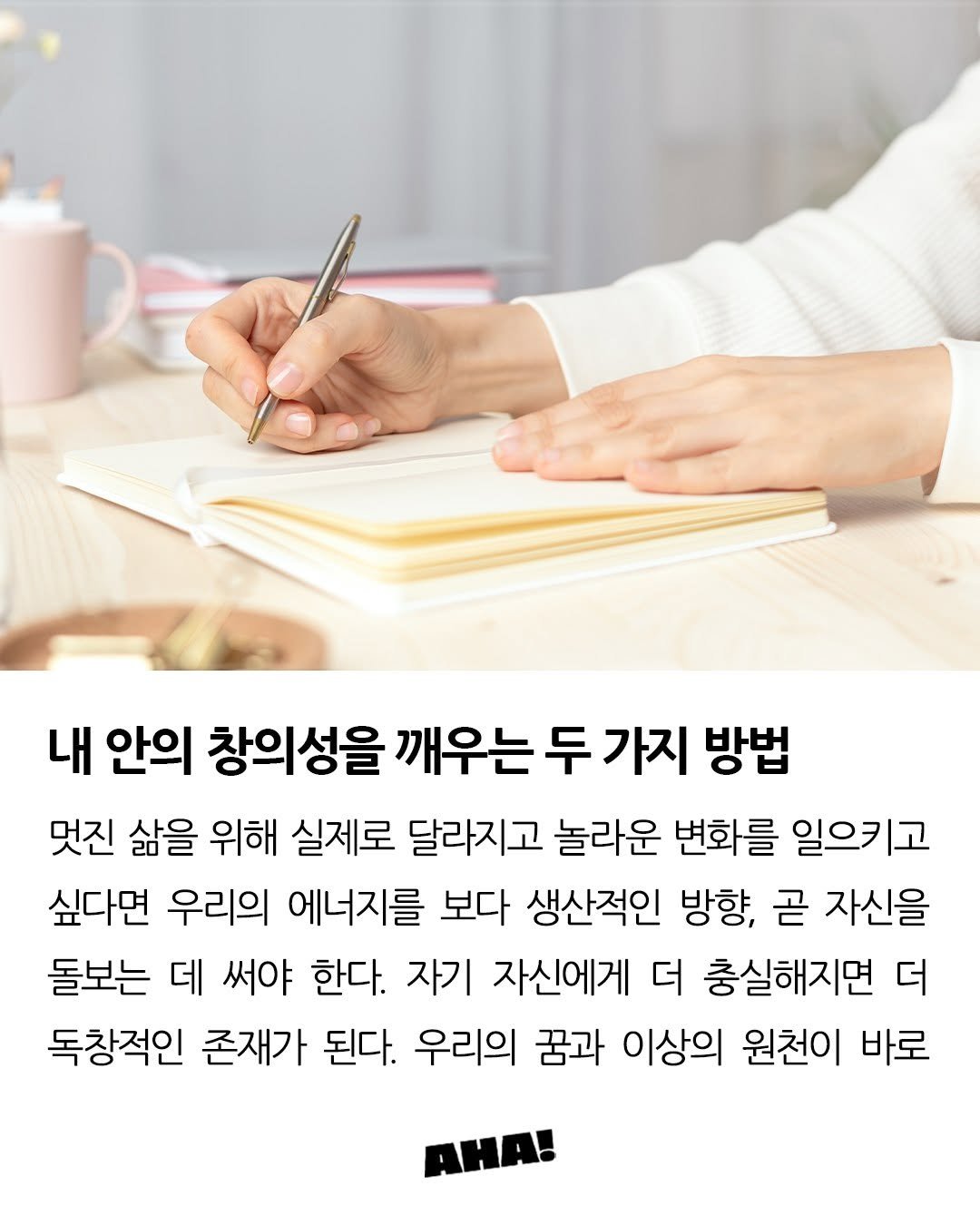 Photo by 아하레터 on July 21, 2025. May be an image of 1 person and text that says '내 안의 창의성을 깨우는 두 가지 방법 멋진 삶을 위해 실제로 달라지고 놀라운 변화를 일으키고 싶다면 우리의 에너지를 보다 생산적인 방향, 곧 자신을 돌보는 데 써야 한다. 자기 자신에게 더 충실해지면 더 독창적인 존재가 된다. 우리의 꿈과 이상의 원천이 바로 AHA!'.