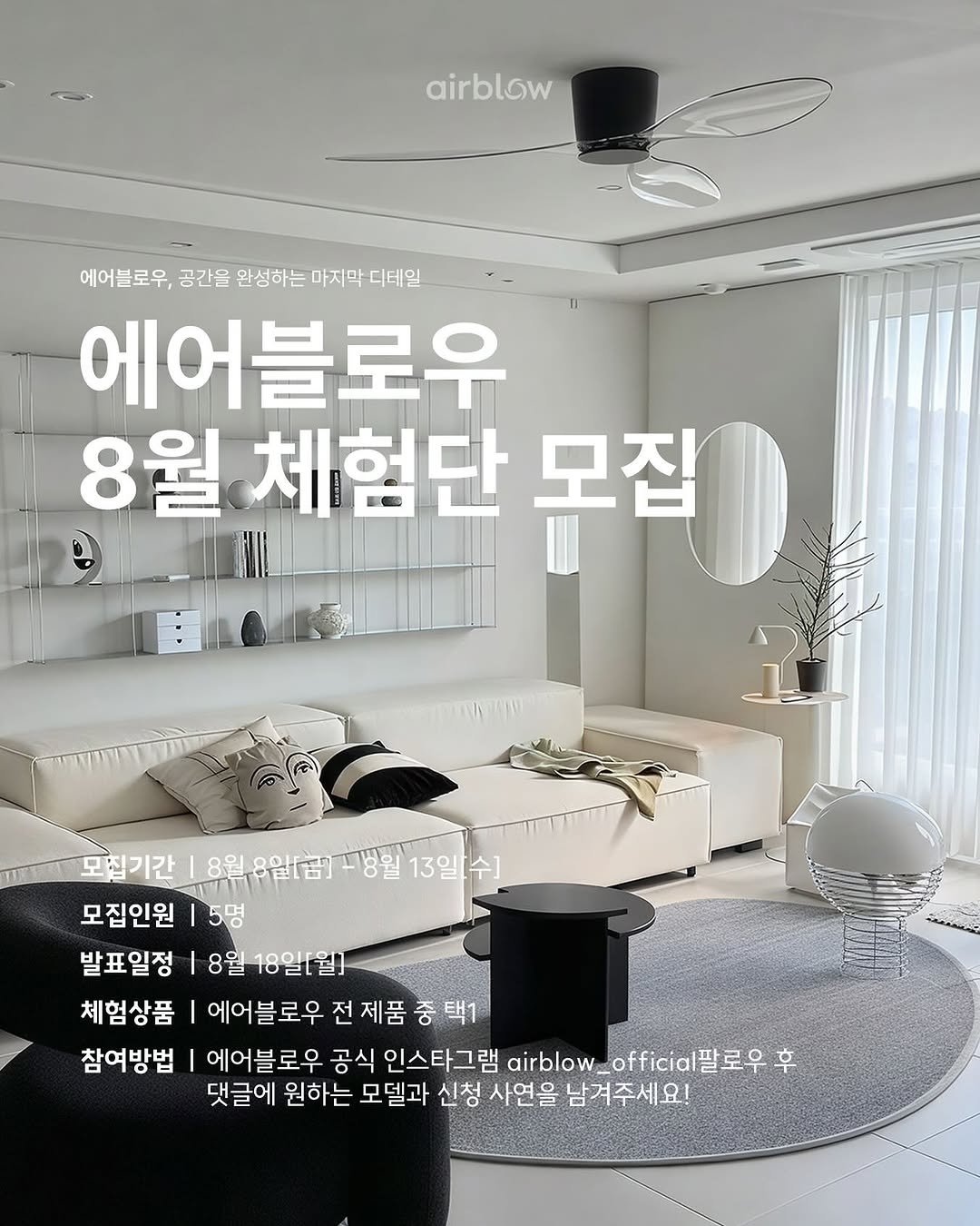 Photo shared by 에어블로우 on August 07, 2025 tagging @airblow_official. May be an image of sofa and text that says 'airblow 에어블로우, 공간을 완성하는 마지막 마지막디테일 간을완성하는마지막디테일 디테일 에어블로우 8월체험단모집 8월 체험단 모집 모집기간 8월,8일(금]+방월13일 8월,8일(금] -병월 13일[수] 모설기간18일,8일(점)~병월`13일수] 13일 모집인원 5명 발표일정 8월18일[월] 8월 체험상품 에어블로우 에어블로우전제품중택1 전 제품 전제품중택1 중 참여방법 에어블로우 공식 인스타그램 airblow, officia팔로우 로우후 후 댓글에 원하는 모델과 신청 사연을 남겨주세요!'.