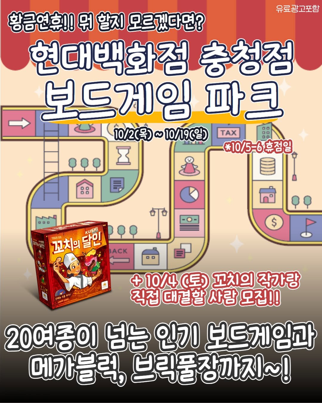 Photo by 청주에서 뭐 하지? 청주맛집 청주카페 청주여행 청주가볼만한곳 on October 01, 2025. May be an image of text that says '유료광고포함 황금연휴!! 황금연휴!!뭐벌지모르겠다면? 뭐 할지 모르겠다면? 현대백화점 충청점 보드게임 파크 10/2(목) ~10/19(） TAX X *10/5-6휴점일 နိစစ চাত KUSHI 꼬치의 ทนศอร 달인 208 BACK $ DD 후라! + 10/4 （国） 꼬치의 작가랑 직접 대결할 사람 모집!! 20여종이 넘는 인기 보드게임과 메가블럭, 브릭풀장까지~!'.